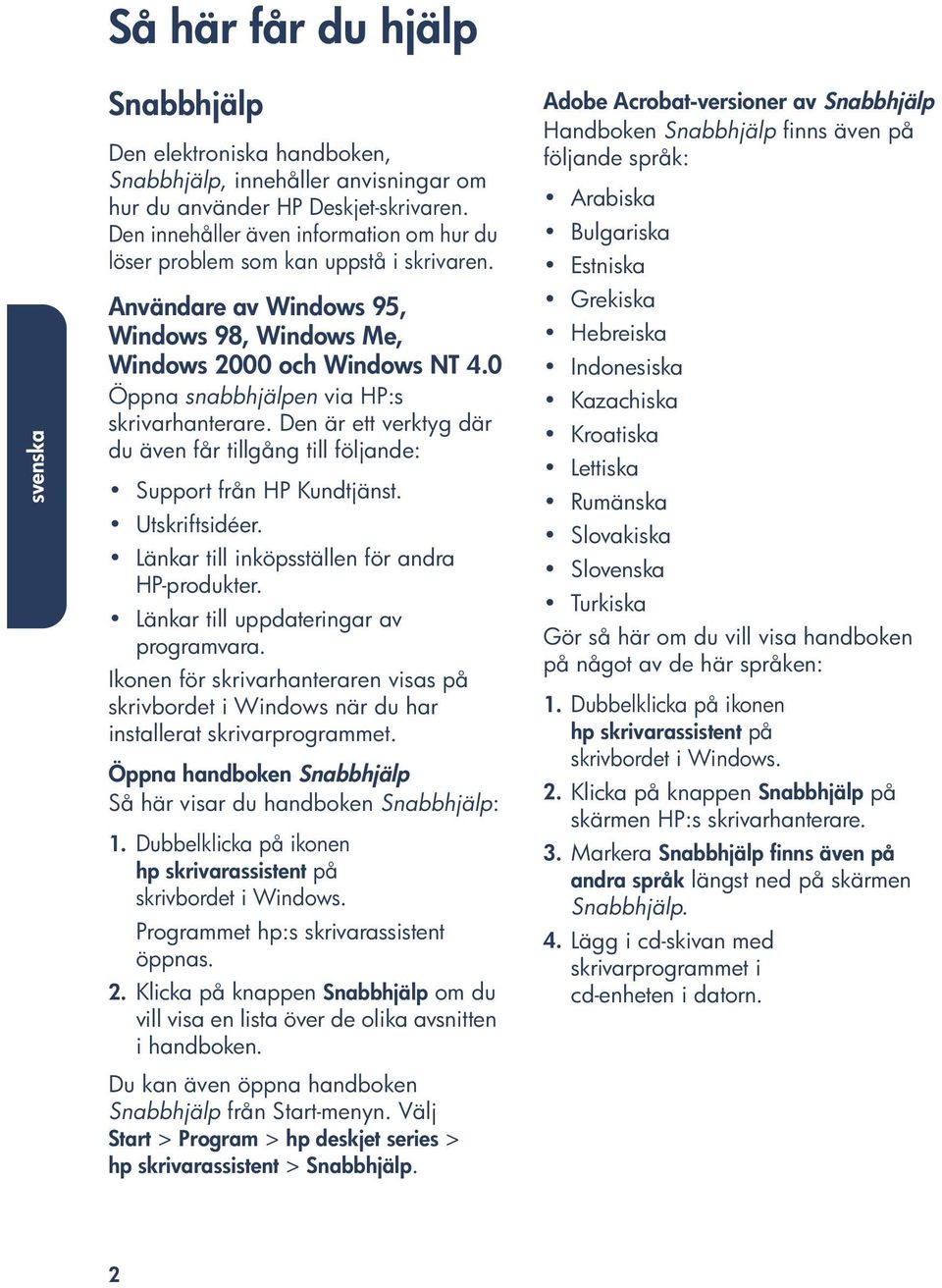 0 Öppna snabbhjälpen via HP:s skrivarhanterare. Den är ett verktyg där du även får tillgång till följande: Support från HP Kundtjänst. Utskriftsidéer. Länkar till inköpsställen för andra HP-produkter.