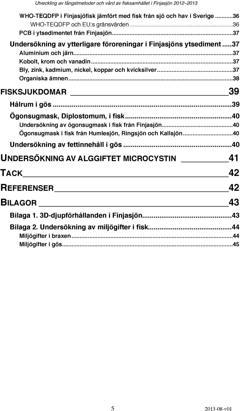 ... 37 Organiska ämnen!... 38 FISKSJUKDOMAR! 39 Hålrum i gös!... 39 Ögonsugmask, Diplostomum, i fisk!... 40 Undersökning av ögonsugmask i fisk från Finjasjön!