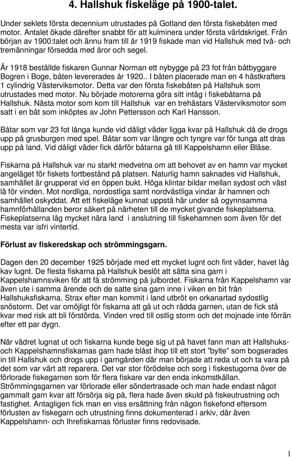 År 1918 beställde fiskaren Gunnar Norman ett nybygge på 23 fot från båtbyggare Bogren i Boge, båten levererades år 1920.. I båten placerade man en 4 hästkrafters 1 cylindrig Västerviksmotor.