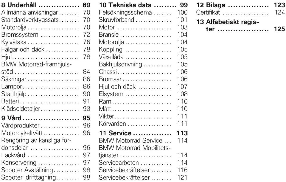 ...................... 91 Klädseldetaljer............... 93 9 Vård... 95 Vårdprodukter............... 96 Motorcykeltvätt.............. 96 Rengöring av känsliga fordonsdelar................... 96 Lackvård.