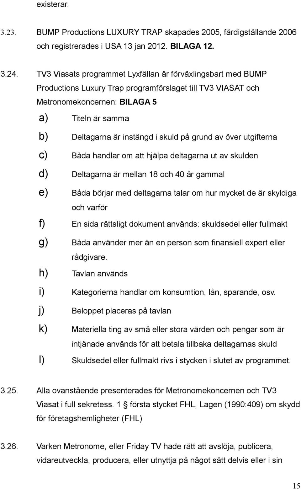 skuld på grund av över utgifterna c) Båda handlar om att hjälpa deltagarna ut av skulden d) Deltagarna är mellan 18 och 40 år gammal e) Båda börjar med deltagarna talar om hur mycket de är skyldiga