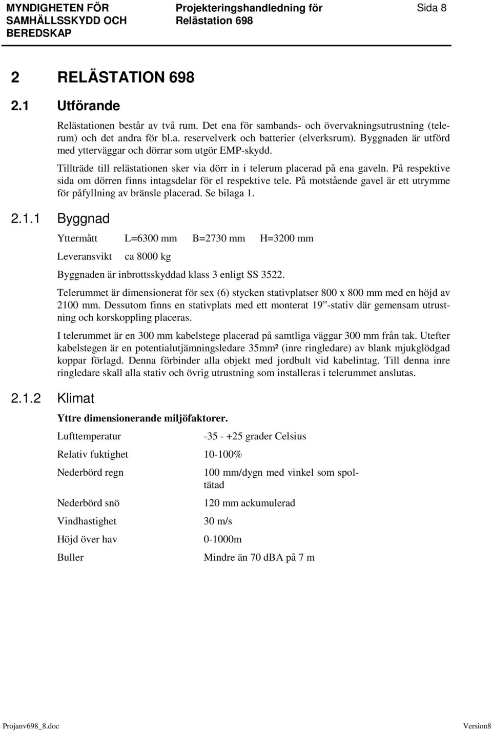 På respektive sida om dörren finns intagsdelar för el respektive tele. På motstående gavel är ett utrymme för påfyllning av bränsle placerad. Se bilaga 1.