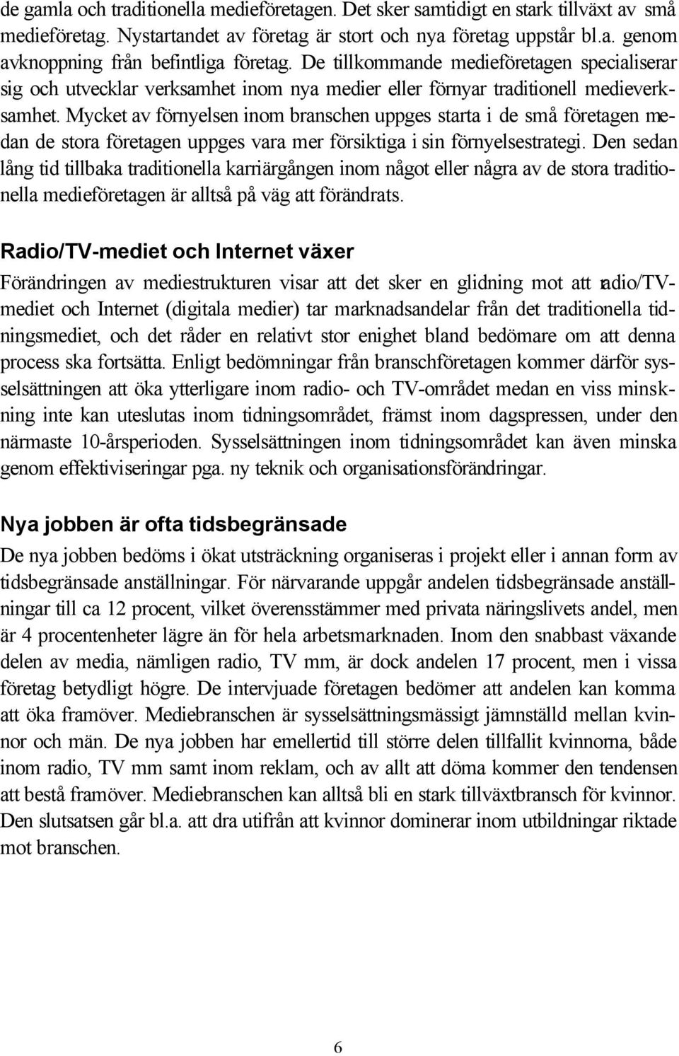 Mycket av förnyelsen inom branschen uppges starta i de små företagen medan de stora företagen uppges vara mer försiktiga i sin förnyelsestrategi.