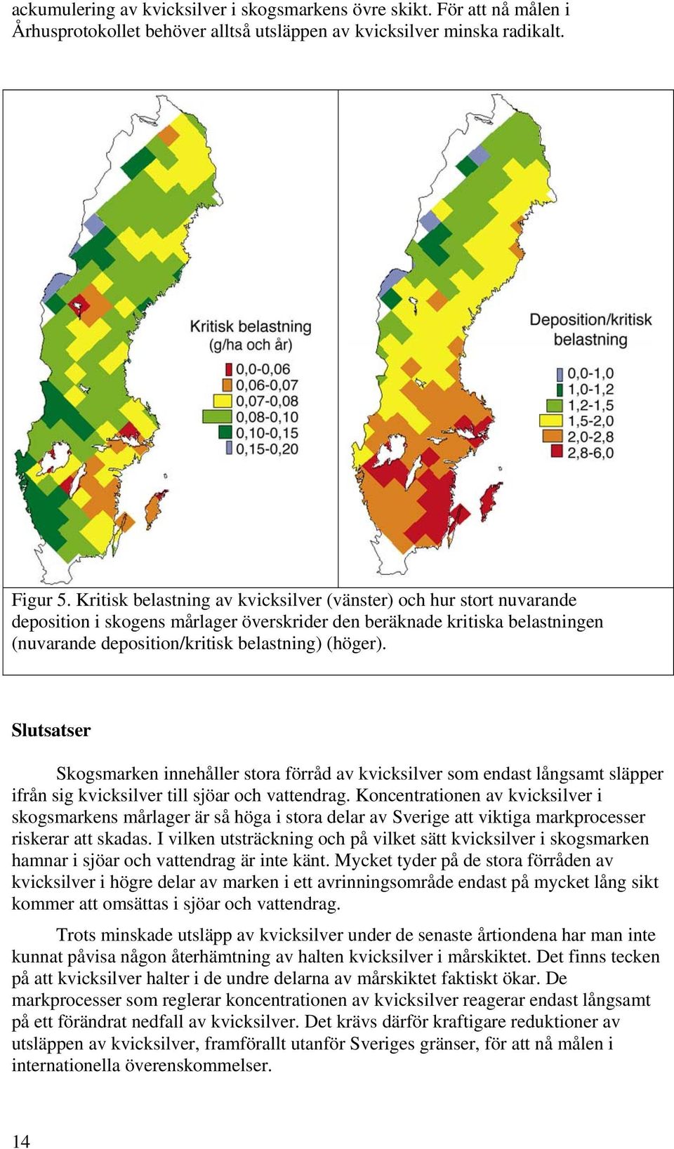 Slutsatser Skogsmarken innehåller stora förråd av kvicksilver som endast långsamt släpper ifrån sig kvicksilver till sjöar och vattendrag.