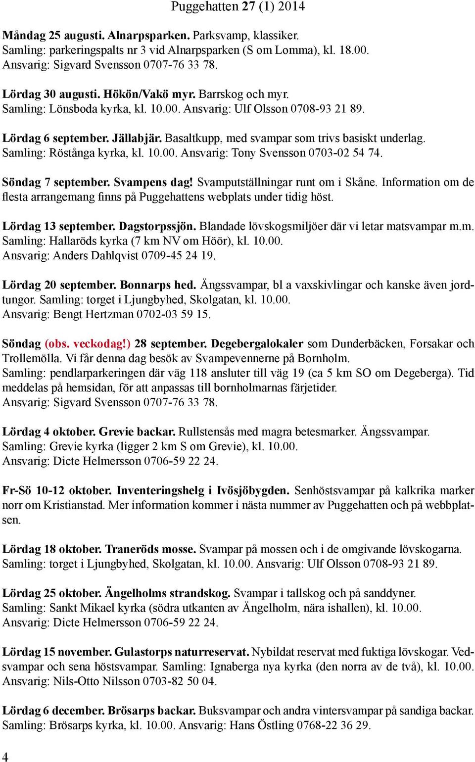 Basaltkupp, med svampar som trivs basiskt underlag. Samling: Röstånga kyrka, kl. 10.00. Ansvarig: Tony Svensson 0703-02 54 74. Söndag 7 september. Svampens dag! Svamputställningar runt om i Skåne.