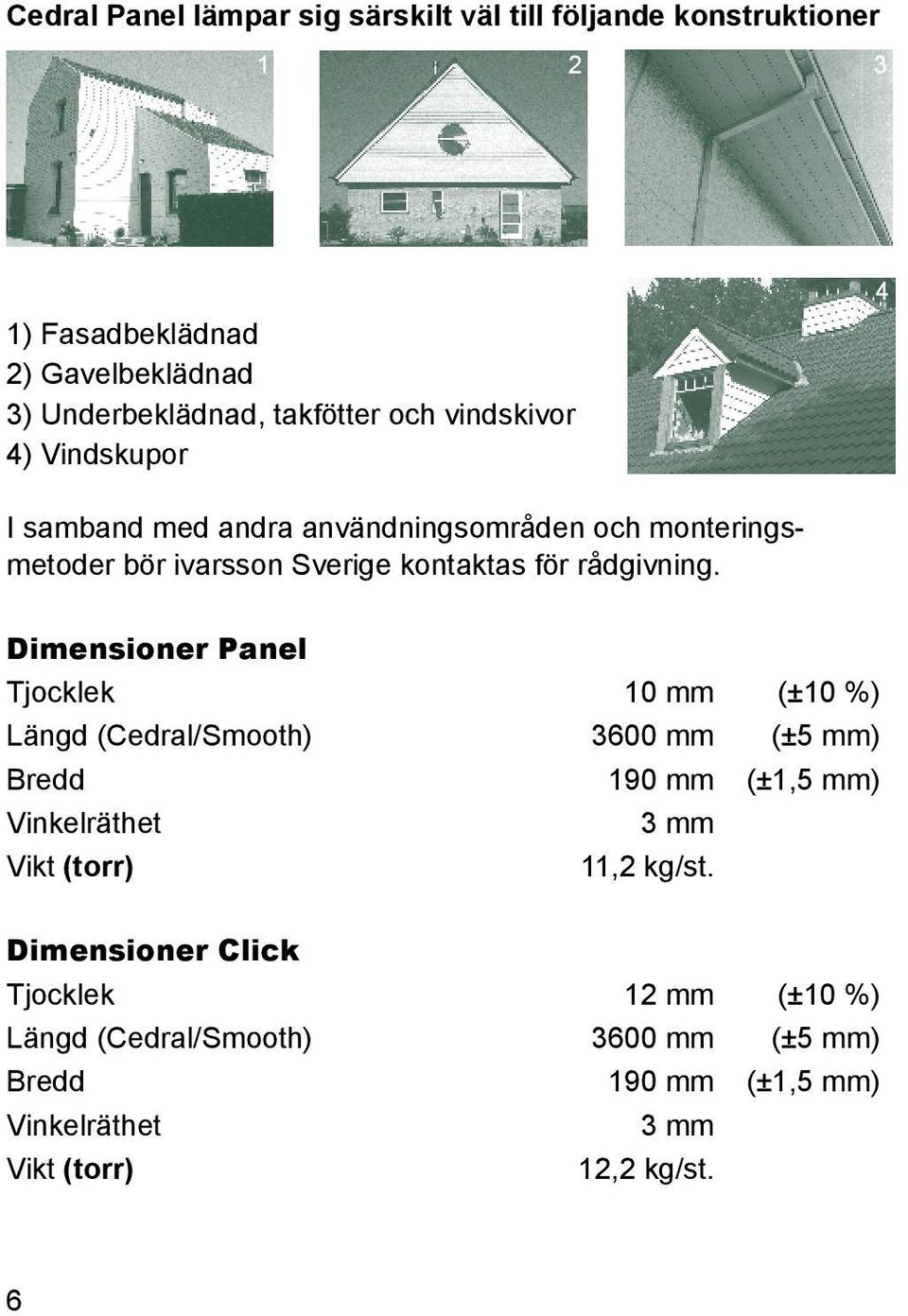 Dimensioner Panel Tjocklek 10 mm (±10 %) Längd (Cedral/Smooth) 3600 mm (±5 mm) Bredd 190 mm (±1,5 mm) Vinkelräthet 3 mm Vikt (torr) 11,2