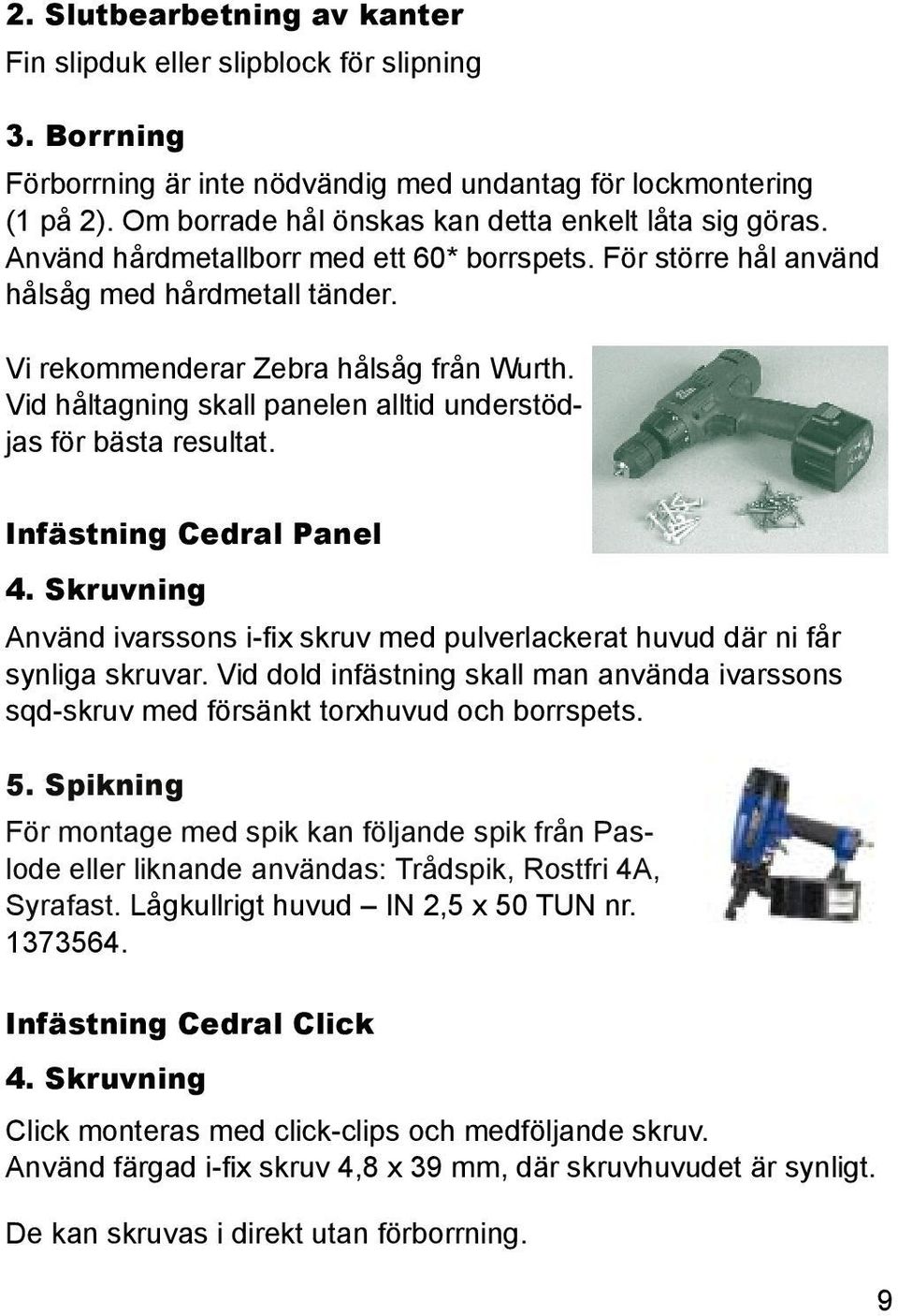 Vid håltagning skall panelen alltid understödjas för bästa resultat. Infästning Cedral Panel 4. Skruvning Använd ivarssons i-fix skruv med pulverlackerat huvud där ni får synliga skruvar.