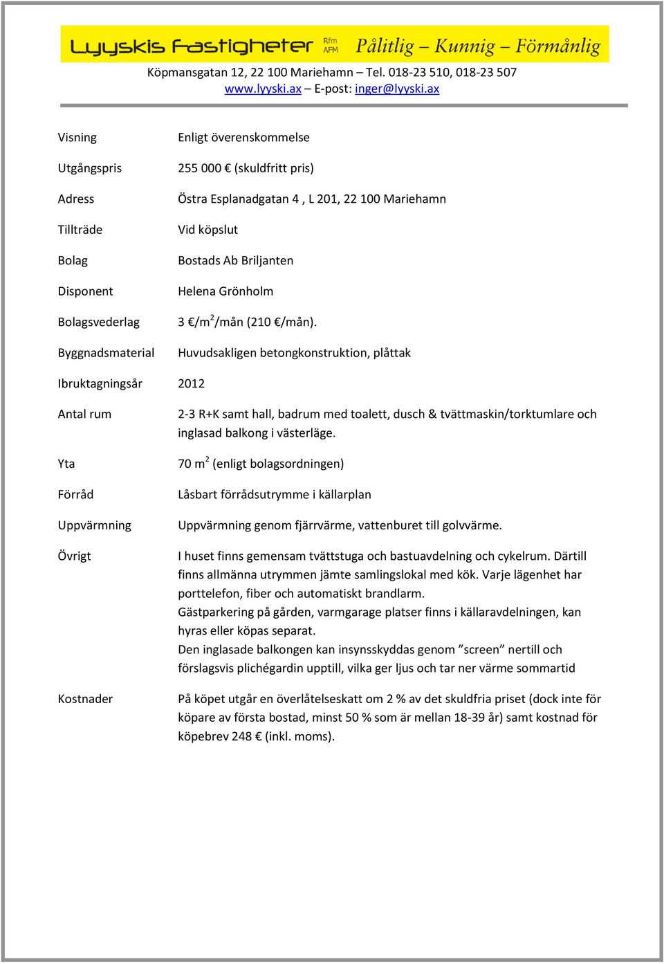 Huvudsakligen betongkonstruktion, plåttak Ibruktagningsår 2012 Antal rum Yta Förråd Uppvärmning Övrigt Kostnader 2-3 R+K samt hall, badrum med toalett, dusch & tvättmaskin/torktumlare och inglasad