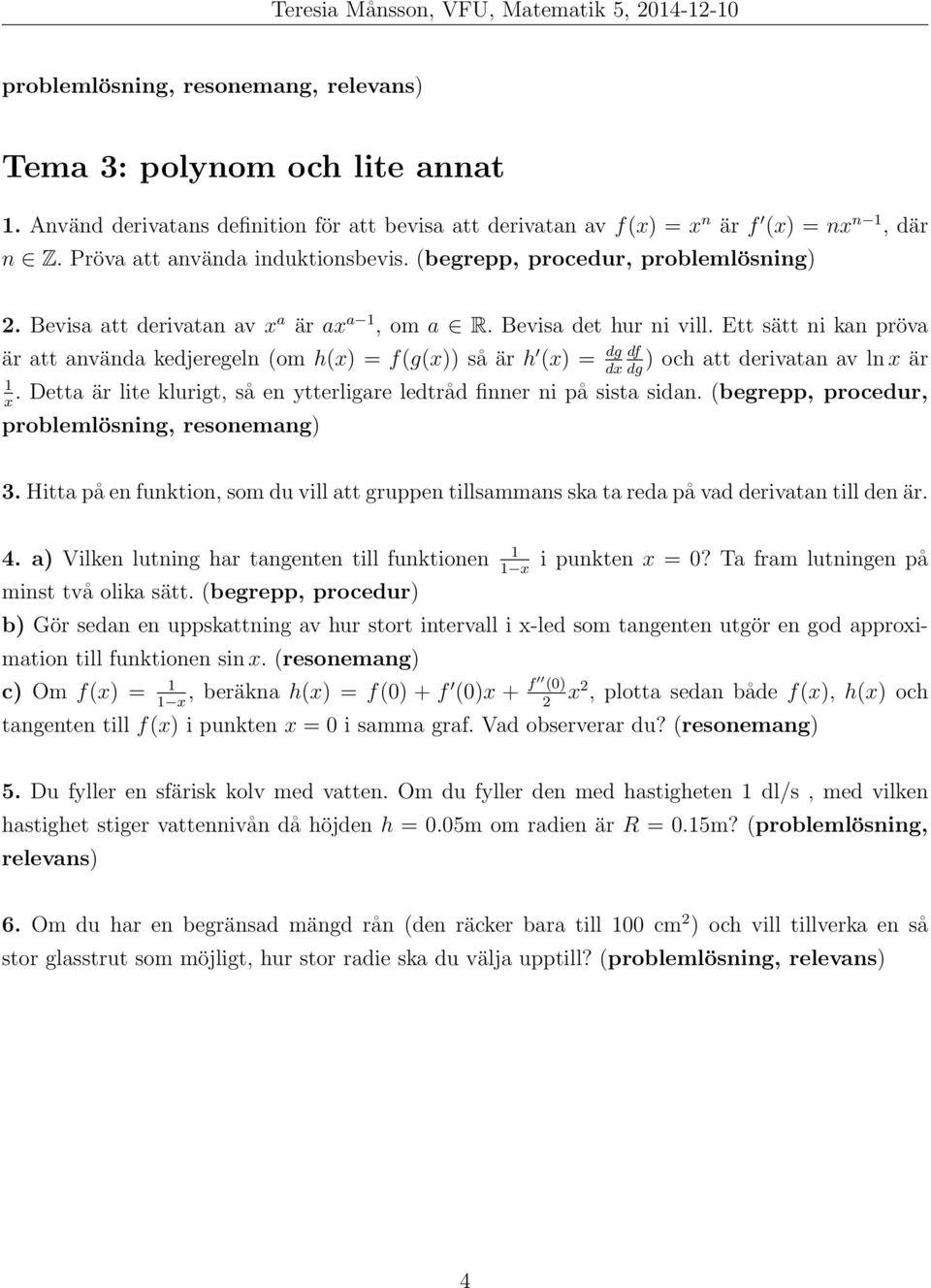 Ett sätt ni kan pröva är att använda kedjeregeln (om h(x) = f(g(x)) så är h (x) = dg 1 x df dx dg ) och att derivatan av ln x är.