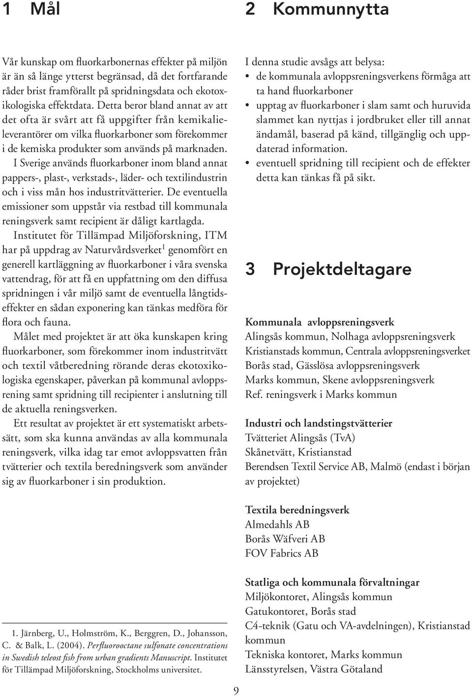 I Sverige används fluorkarboner inom bland annat pappers-, plast-, verkstads-, läder- och textilindustrin och i viss mån hos industritvätterier.