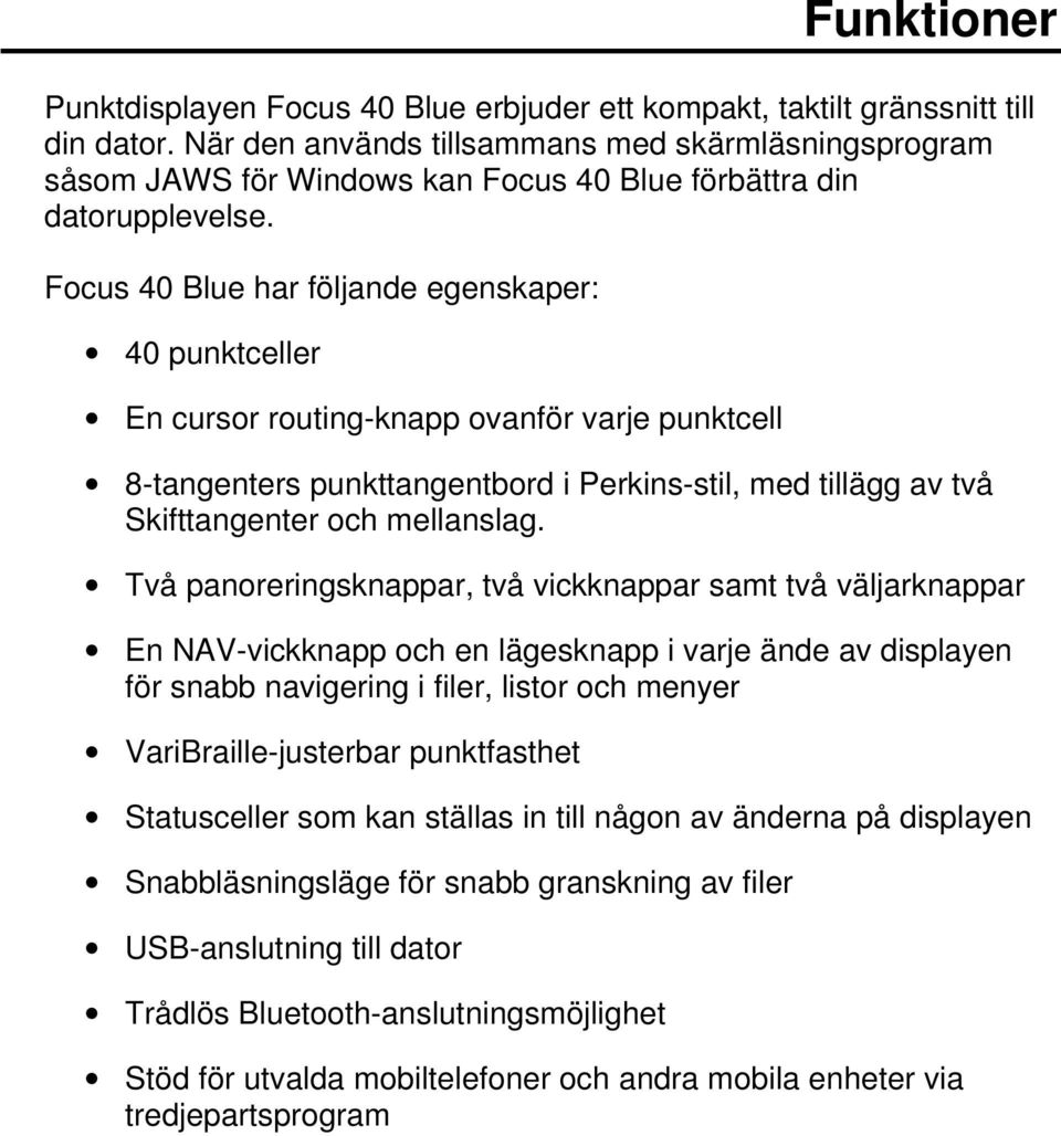 Focus 40 Blue har följande egenskaper: 40 punktceller En cursor routingknapp ovanför varje punktcell 8tangenters punkttangentbord i Perkinsstil, med tillägg av två Skifttangenter och.