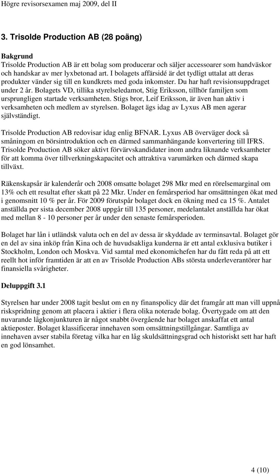 Bolagets VD, tillika styrelseledamot, Stig Eriksson, tillhör familjen som ursprungligen startade verksamheten. Stigs bror, Leif Eriksson, är även han aktiv i verksamheten och medlem av styrelsen.