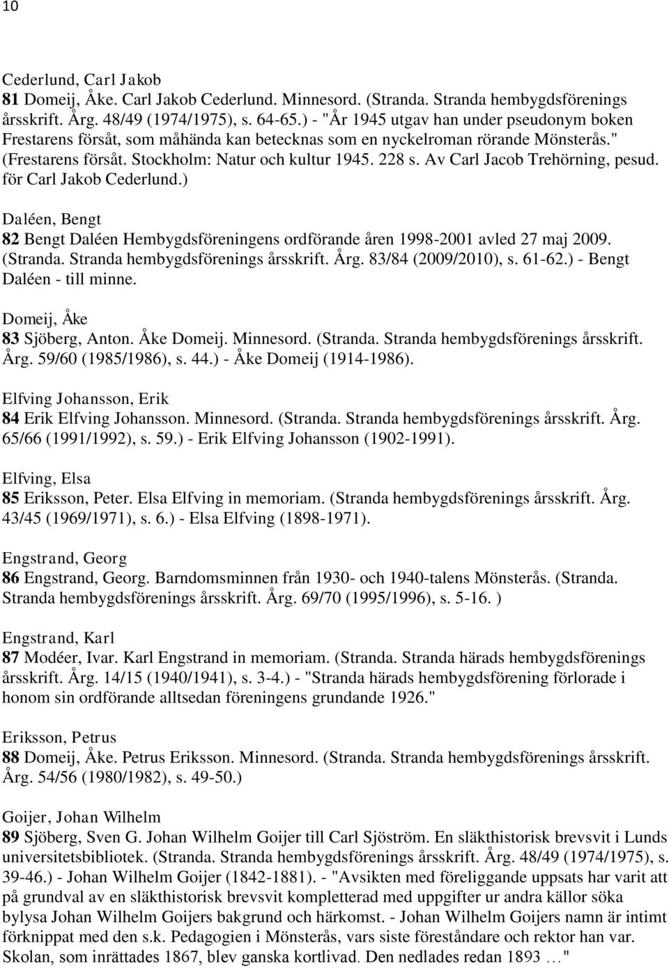 Av Carl Jacob Trehörning, pesud. för Carl Jakob Cederlund.) Daléen, Bengt 82 Bengt Daléen Hembygdsföreningens ordförande åren 1998-2001 avled 27 maj 2009. (Stranda.