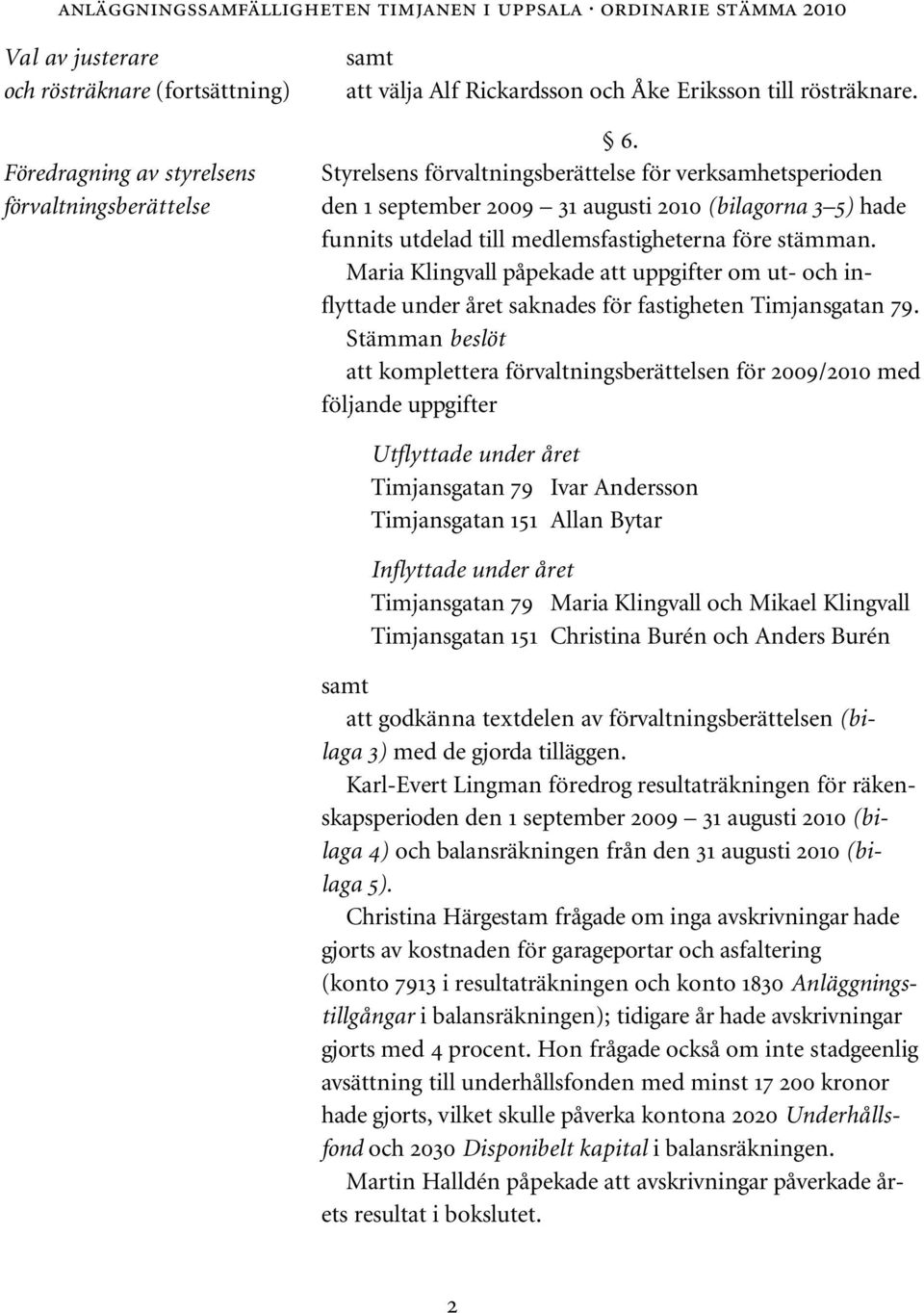 Styrelsens förvaltningsberättelse för verksamhetsperioden den 1 september 2009 31 augusti 2010 (bilagorna 3 5) hade funnits utdelad till medlemsfastigheterna före stämman.