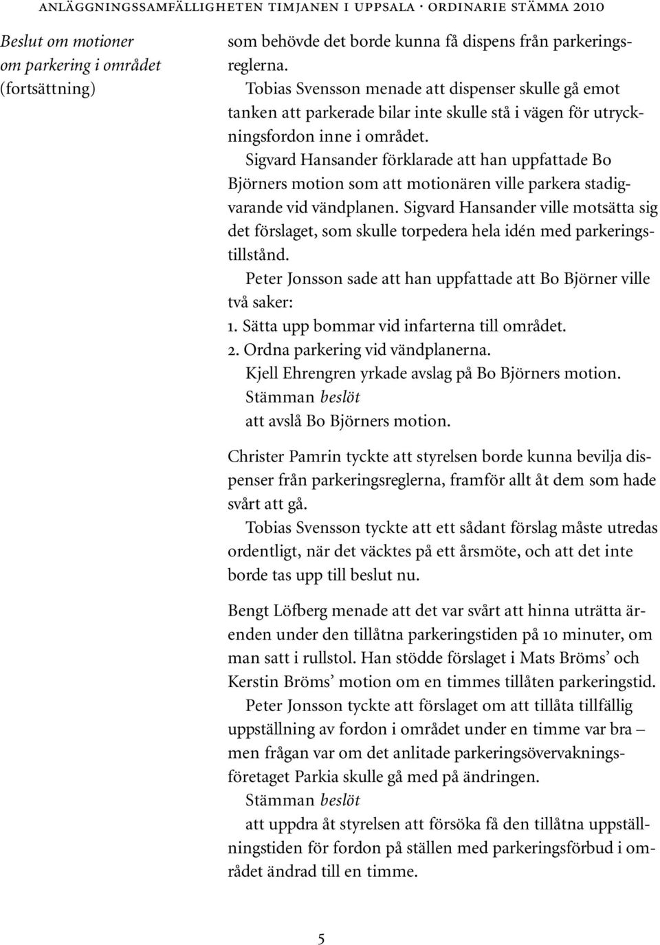 Sigvard Hansander förklarade att han uppfattade Bo Björners motion som att motionären ville parkera stadigvarande vid vändplanen.