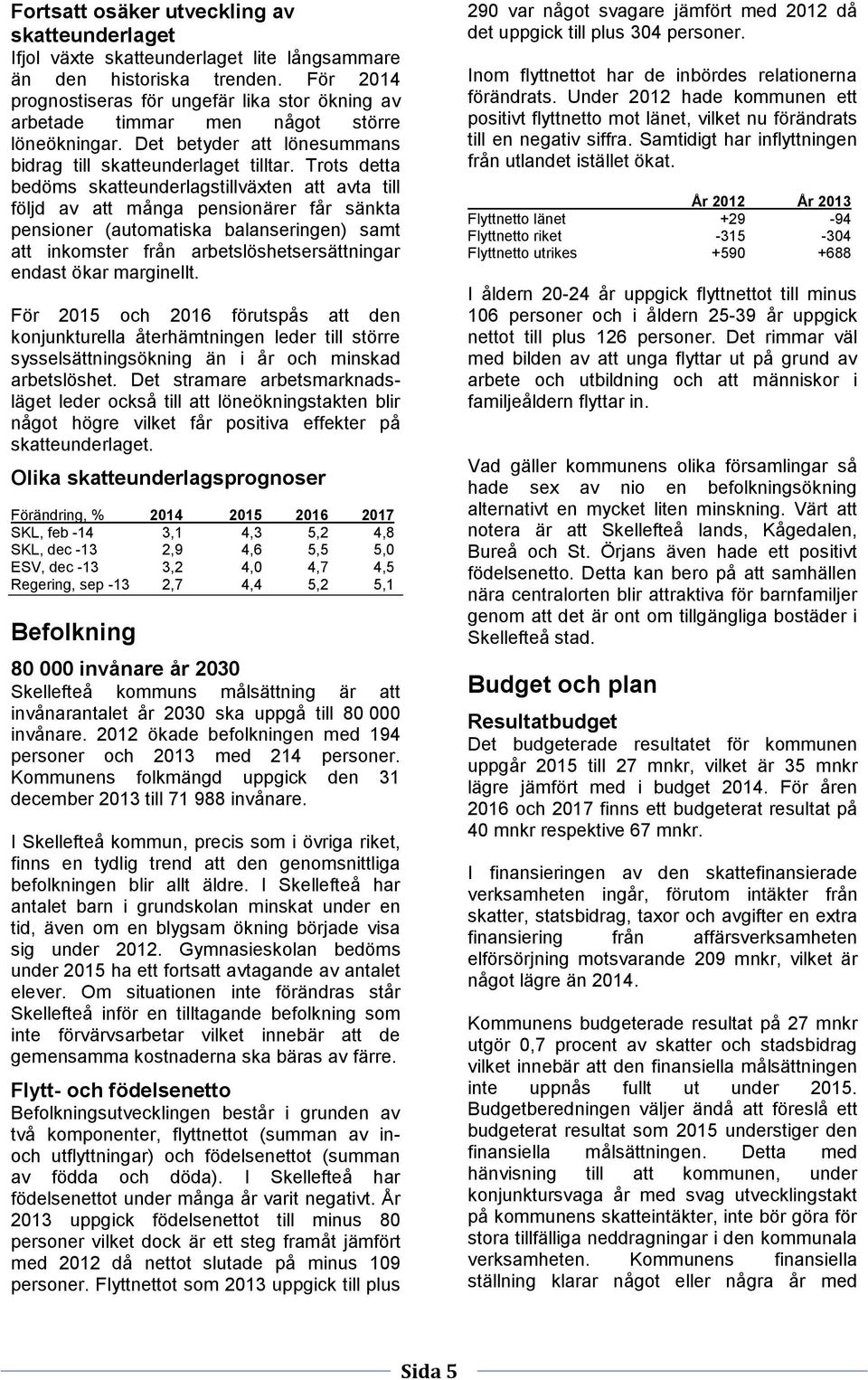 Trots detta bedöms skatteunderlagstillväxten att avta till följd av att många pensionärer får sänkta pensioner (automatiska balanseringen) samt att inkomster från arbetslöshetsersättningar endast