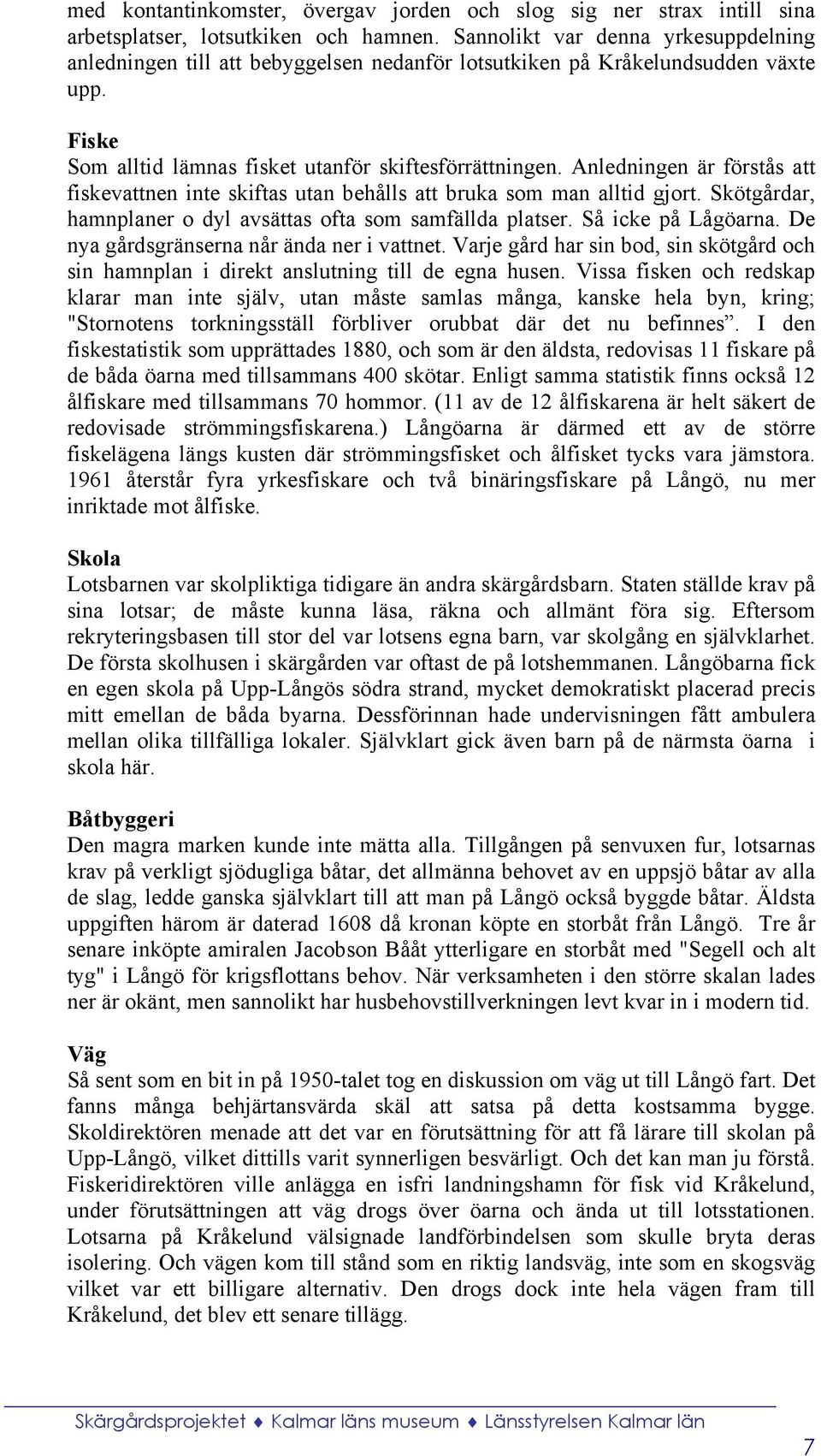 Anledningen är förstås att fiskevattnen inte skiftas utan behålls att bruka som man alltid gjort. Skötgårdar, hamnplaner o dyl avsättas ofta som samfällda platser. Så icke på Lågöarna.