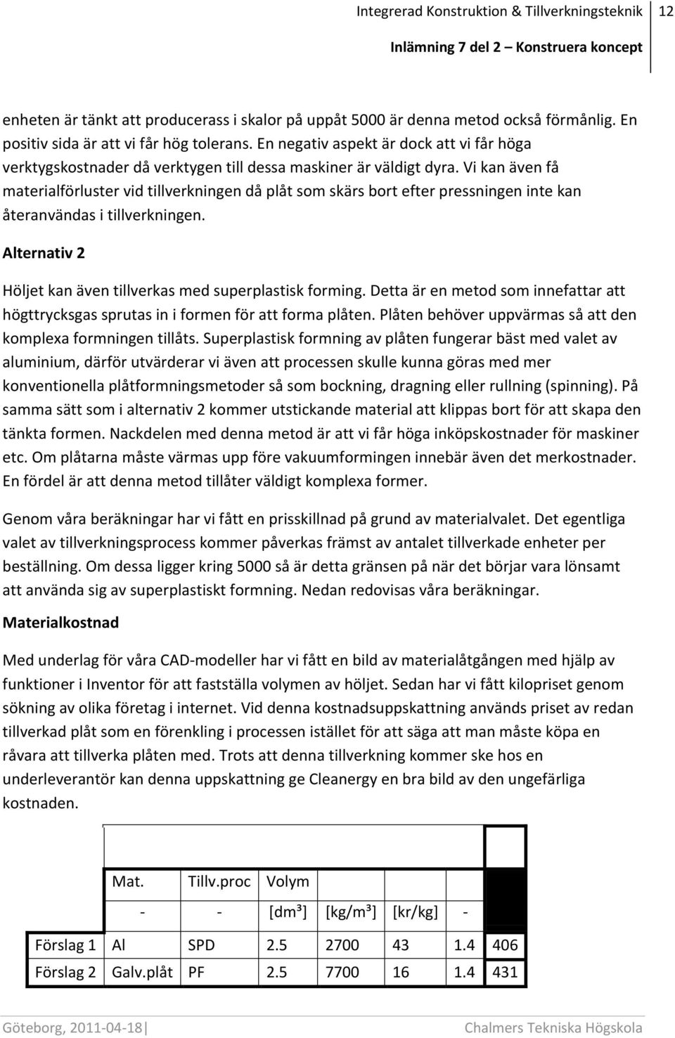 Vi kan även få materialförluster vid tillverkningen då plåt som skärs bort efter pressningen inte kan återanvändas i tillverkningen. Alternativ 2 Höljet kan även tillverkas med superplastisk forming.