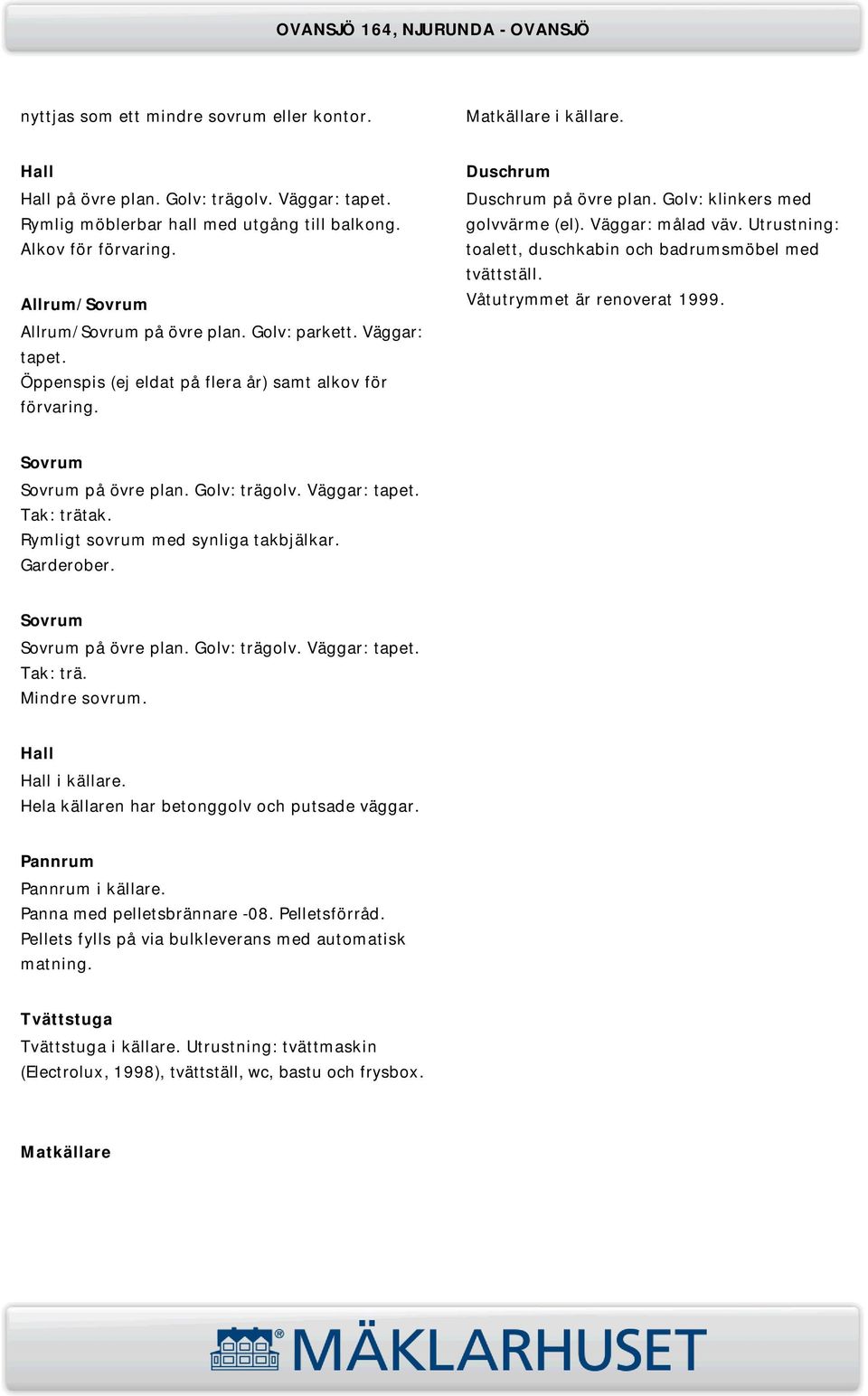 Väggar: målad väv. Utrustning: toalett, duschkabin och badrumsmöbel med tvättställ. Våtutrymmet är renoverat 1999. Sovrum Sovrum på övre plan. Golv: trägolv. Väggar: tapet. Tak: trätak.