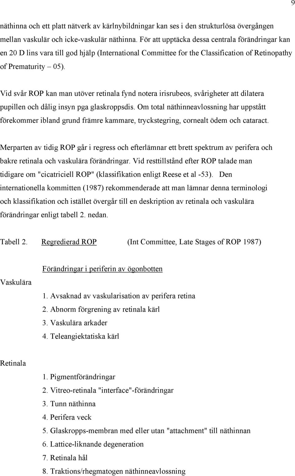 Vid svår ROP kan man utöver retinala fynd notera irisrubeos, svårigheter att dilatera pupillen och dålig insyn pga glaskroppsdis.