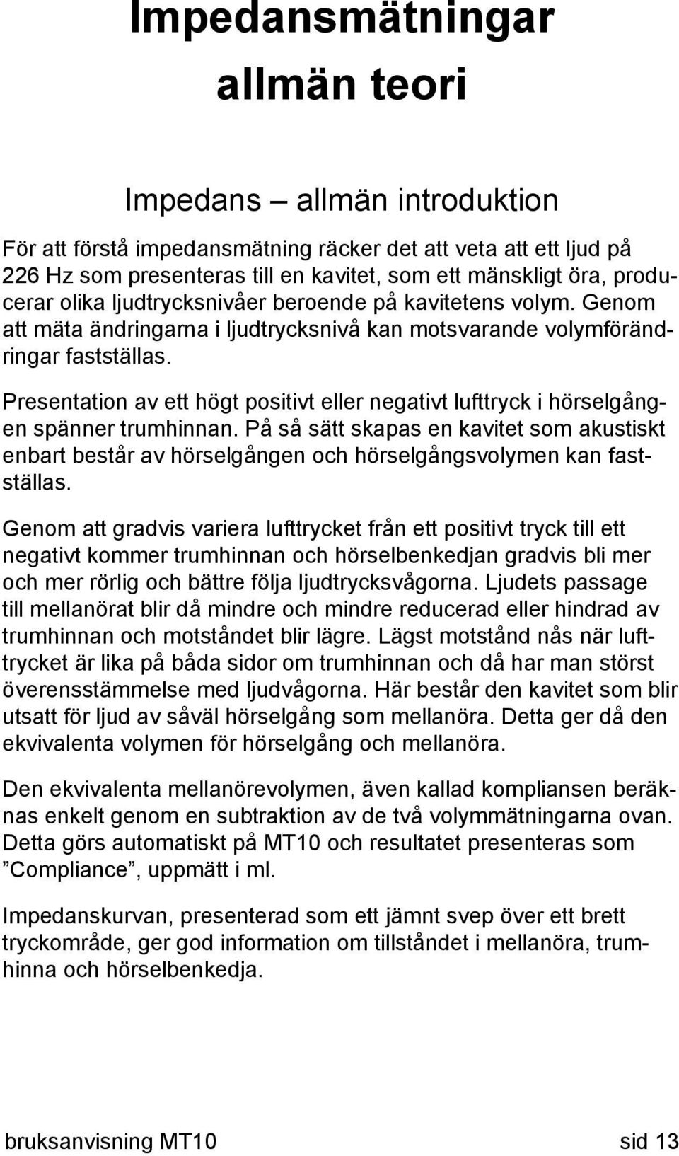 Presentation av ett högt positivt eller negativt lufttryck i hörselgången spänner trumhinnan.