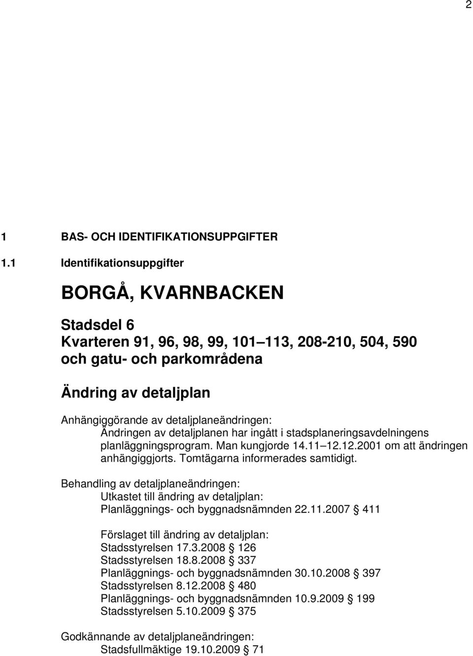 Ändringen av detaljplanen har ingått i stadsplaneringsavdelningens planläggningsprogram. Man kungjorde 14.11 12.12.2001 om att ändringen anhängiggjorts. Tomtägarna informerades samtidigt.