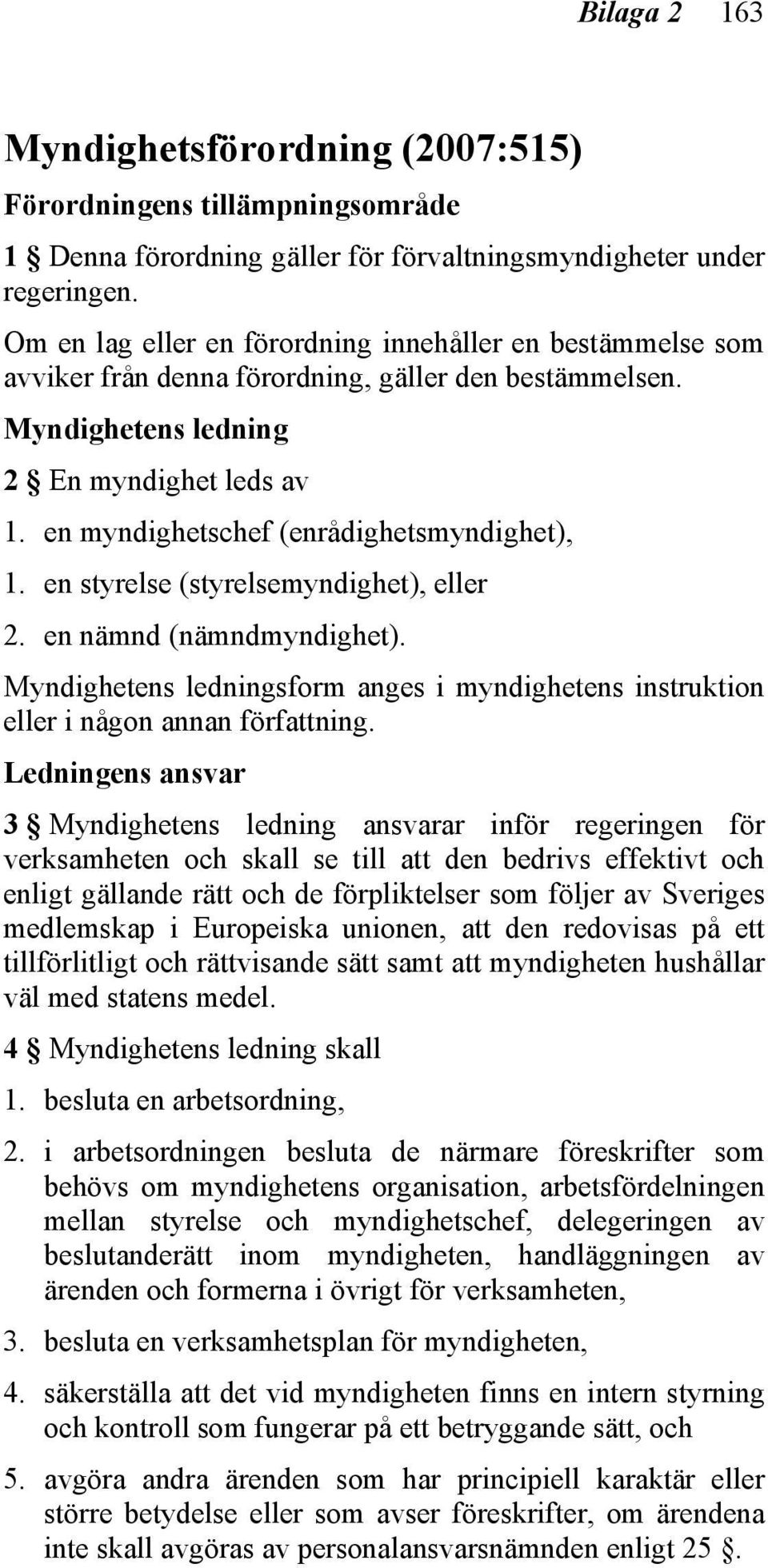 en myndighetschef (enrådighetsmyndighet), 1. en styrelse (styrelsemyndighet), eller 2. en nämnd (nämndmyndighet).