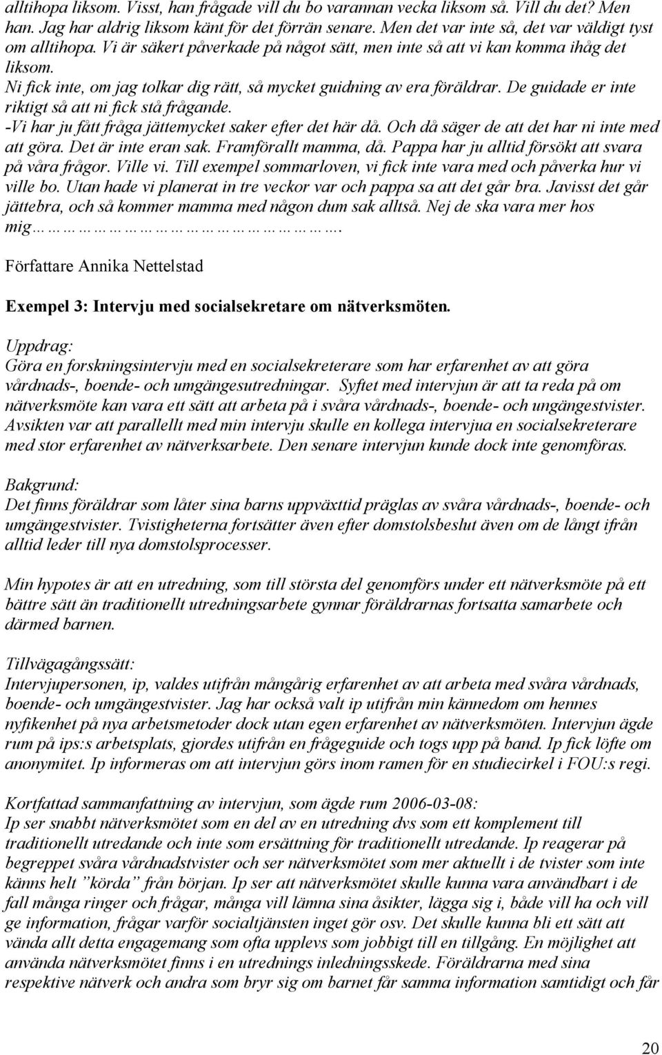 Ni fick inte, om jag tolkar dig rätt, så mycket guidning av era föräldrar. De guidade er inte riktigt så att ni fick stå frågande. -Vi har ju fått fråga jättemycket saker efter det här då.