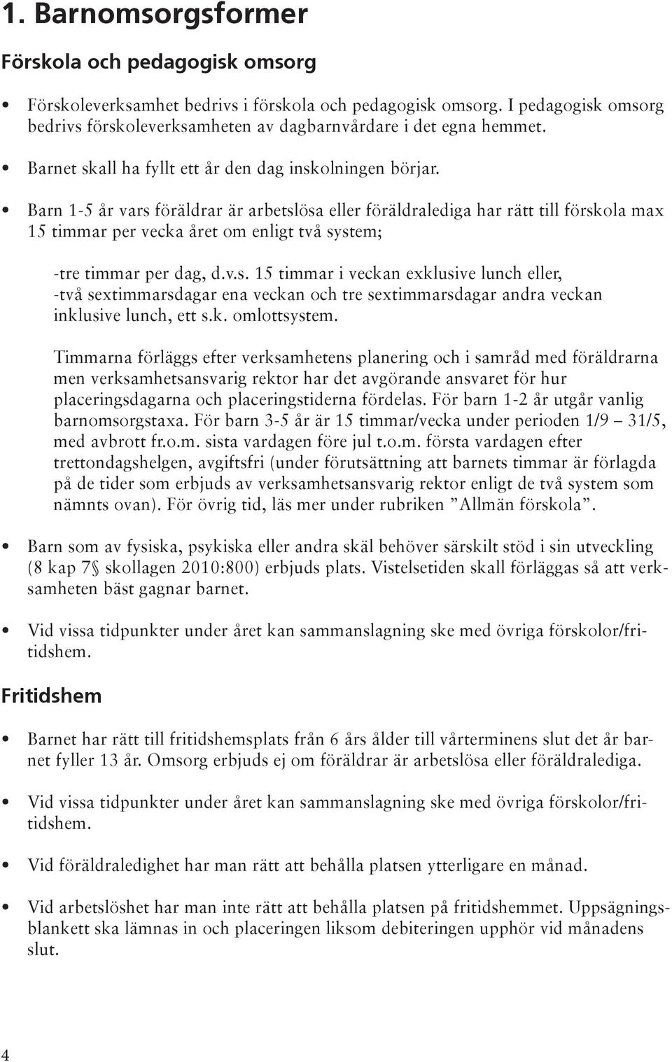 Barn 1-5 år vars föräldrar är arbetslösa eller föräldralediga har rätt till förskola max 15 timmar per vecka året om enligt två system; -tre timmar per dag, d.v.s. 15 timmar i veckan exklusive lunch eller, -två sextimmarsdagar ena veckan och tre sextimmarsdagar andra veckan inklusive lunch, ett s.