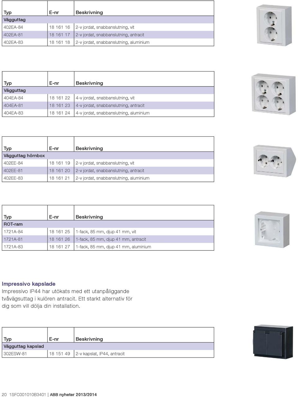 Typ E-nr Beskrivning Vägguttag hörnbox 402EE-84 18 161 19 2-v jordat, snabbanslutning, vit 402EE-81 18 161 20 2-v jordat, snabbanslutning, antracit 402EE-83 18 161 21 2-v jordat, snabbanslutning,