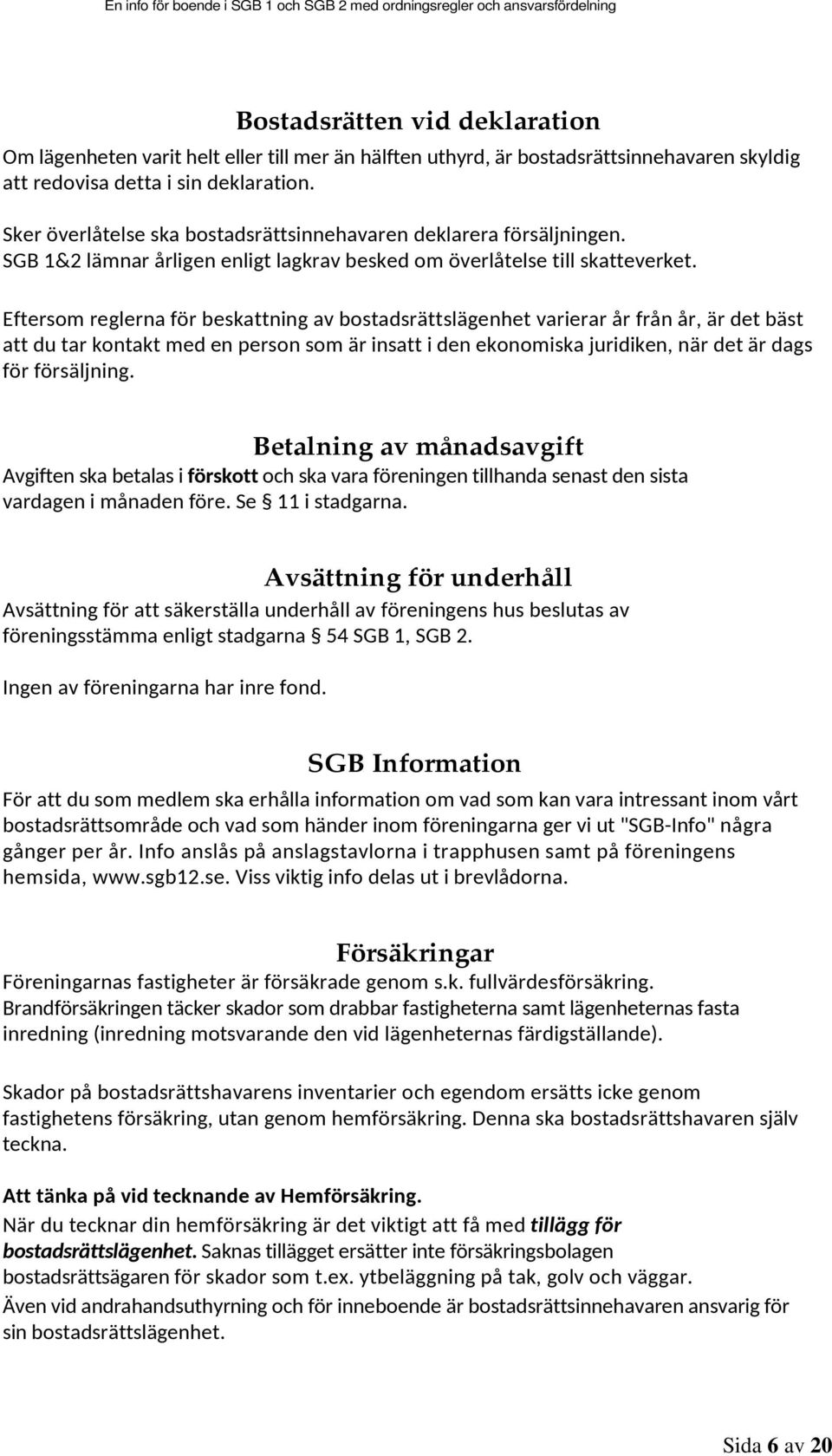 Eftersom reglerna för beskattning av bostadsrättslägenhet varierar år från år, är det bäst att du tar kontakt med en person som är insatt i den ekonomiska juridiken, när det är dags för försäljning.