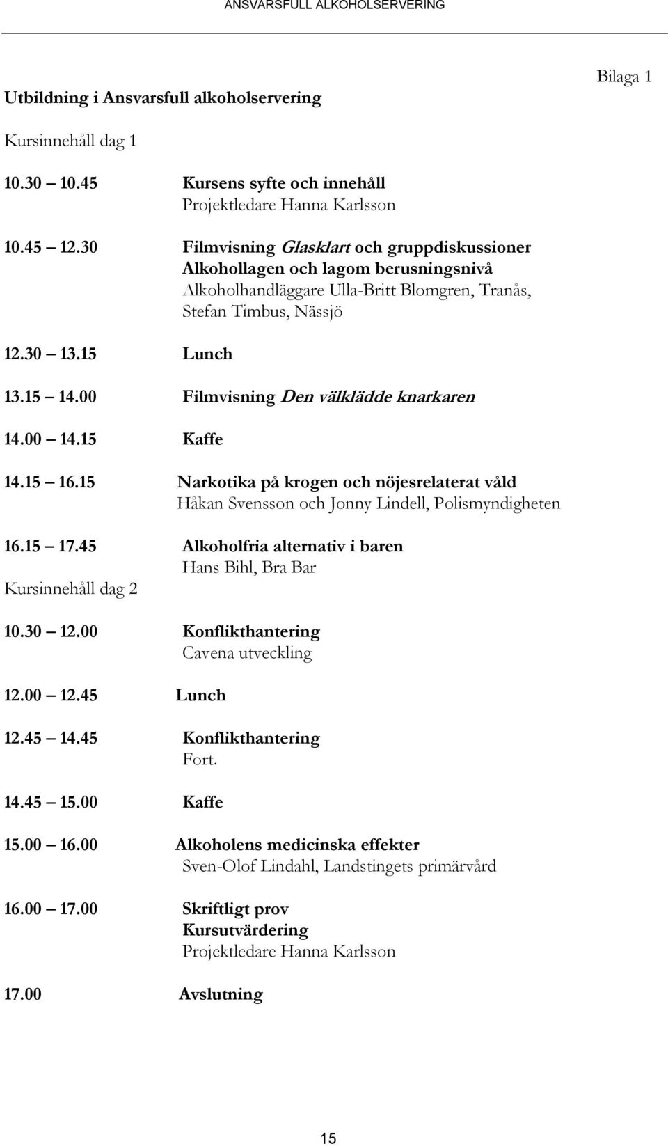 00 Filmvisning Den välklädde knarkaren 14.00 14.15 Kaffe 14.15 16.15 Narkotika på krogen och nöjesrelaterat våld Håkan Svensson och Jonny Lindell, Polismyndigheten 16.15 17.