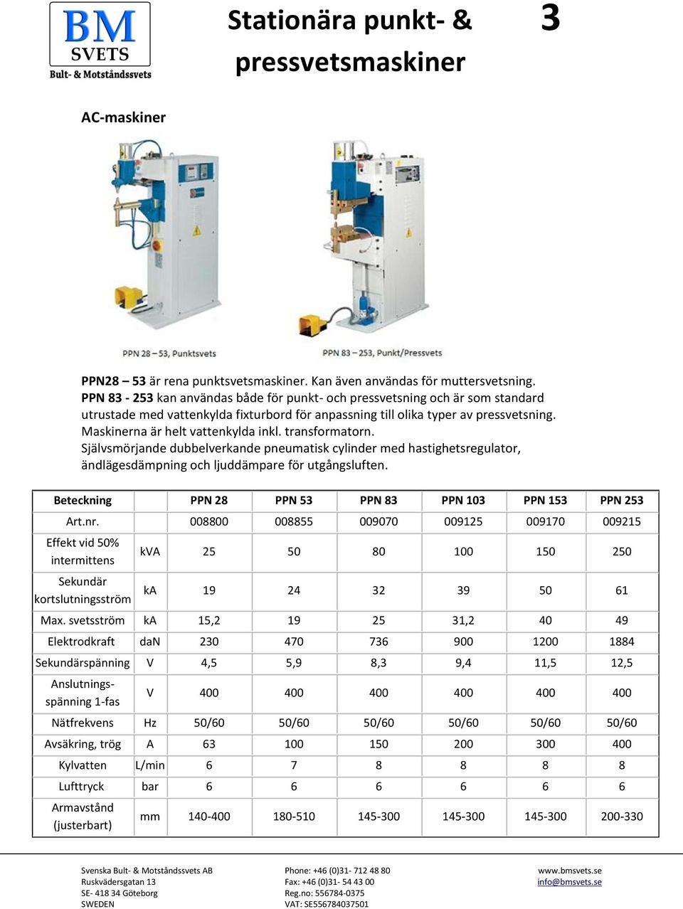 Maskinerna är helt vattenkylda inkl. transformatorn. Självsmörjande dubbelverkande pneumatisk cylinder med hastighetsregulator, ändlägesdämpning och ljuddämpare för utgångsluften.