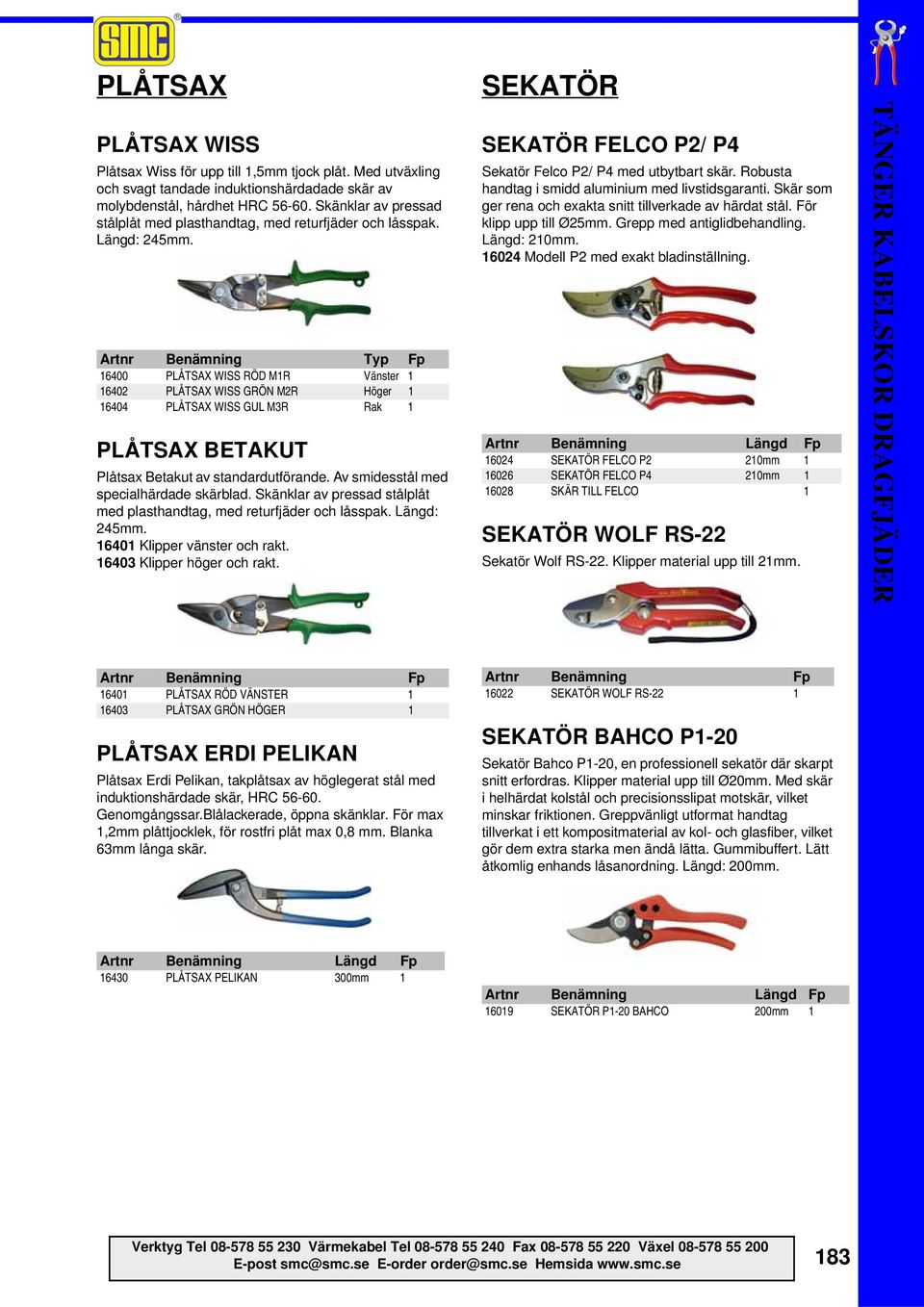 Artnr Benämning Typ Fp 16400 PLÅTSAX WISS RÖD M1R Vänster 1 16402 PLÅTSAX WISS GRÖN M2R Höger 1 16404 PLÅTSAX WISS GUL M3R Rak 1 PLÅTSAX BETAKUT Plåtsax Betakut av standardutförande.