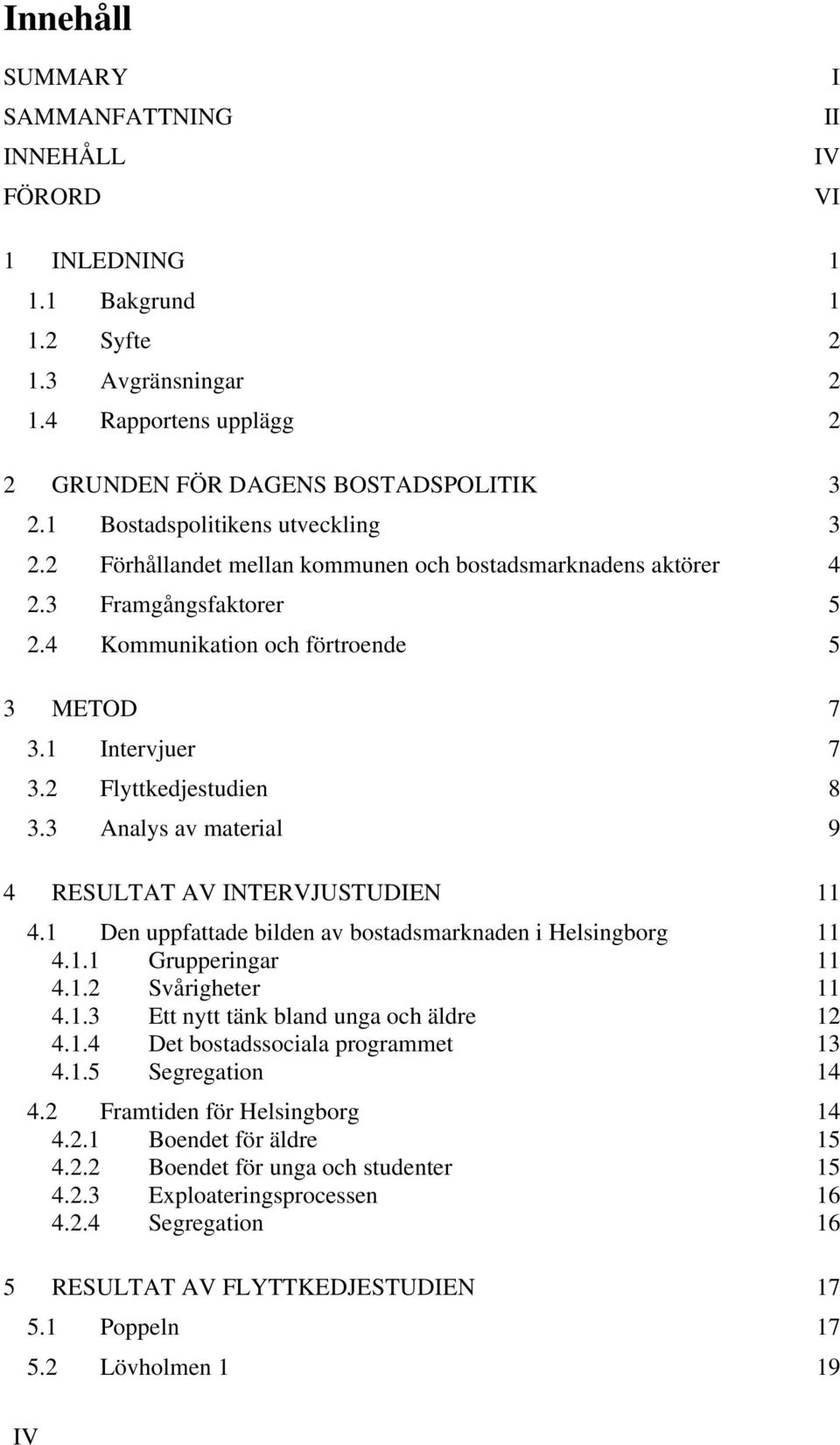 2 Flyttkedjestudien 8 3.3 Analys av material 9 4 RESULTAT AV INTERVJUSTUDIEN 11 4.1 Den uppfattade bilden av bostadsmarknaden i Helsingborg 11 4.1.1 Grupperingar 11 4.1.2 Svårigheter 11 4.1.3 Ett nytt tänk bland unga och äldre 12 4.