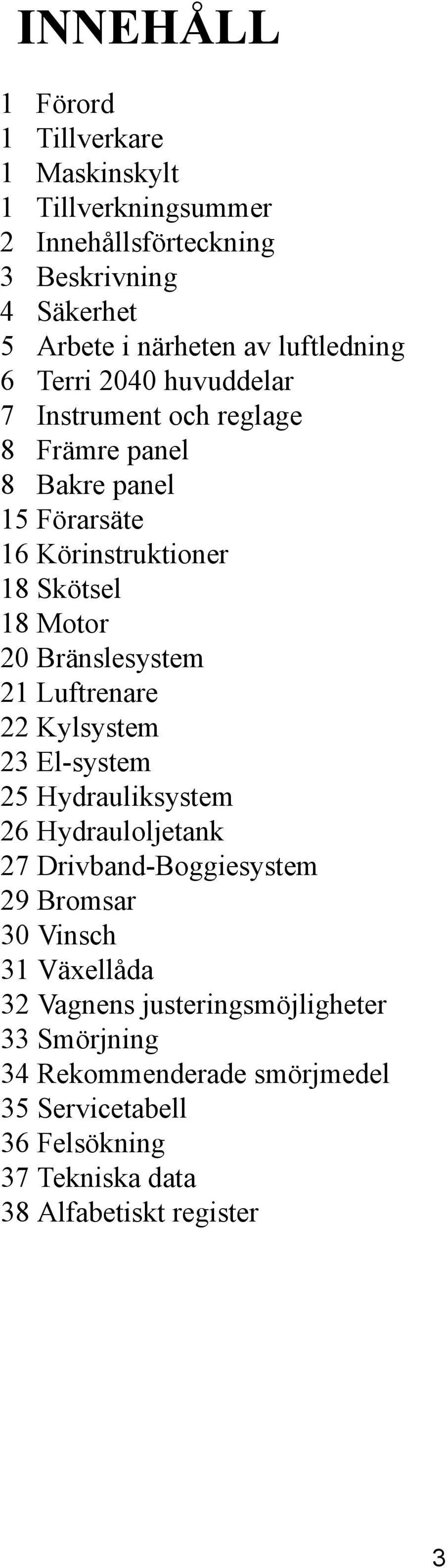 Bränslesystem 21 Luftrenare 22 Kylsystem 23 El-system 25 Hydrauliksystem 26 Hydrauloljetank 27 Drivband-Boggiesystem 29 Bromsar 30 Vinsch 31