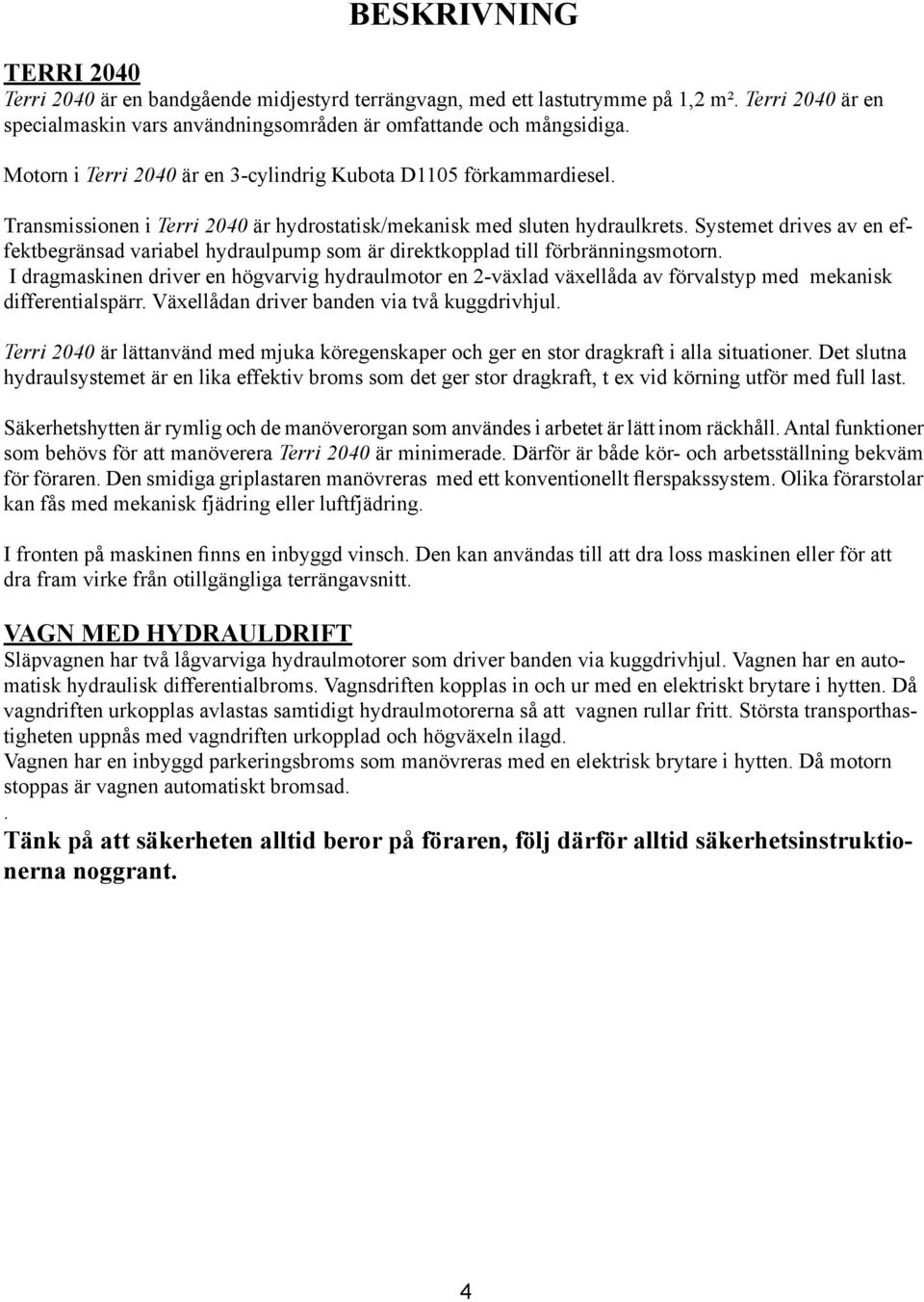 Systemet drives av en effektbegränsad variabel hydraulpump som är direktkopplad till förbränningsmotorn.