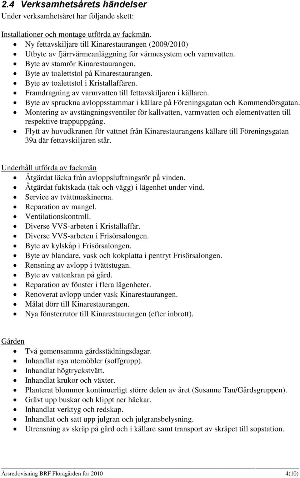 Byte av toalettstol i Kristallaffären. Framdragning av varmvatten till fettavskiljaren i källaren. Byte av spruckna avloppsstammar i källare på Föreningsgatan och Kommendörsgatan.