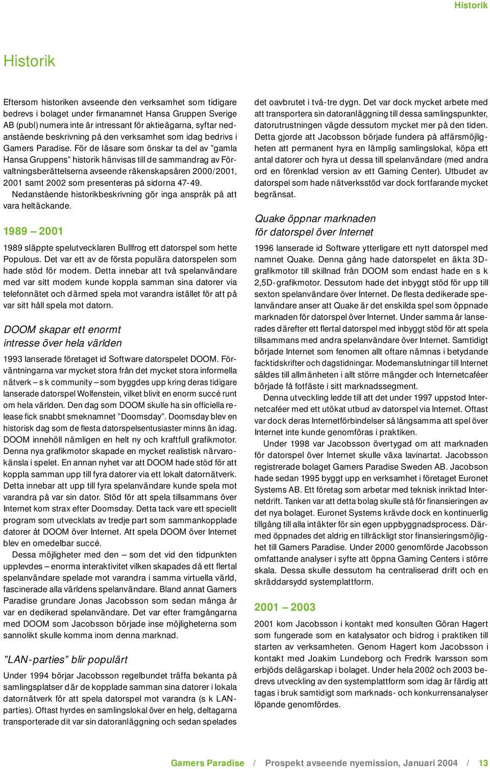 För de läsare som önskar ta del av gamla Hansa Gruppens historik hänvisas till de sammandrag av Förvaltningsberättelserna avseende räkenskapsåren 2000/2001, 2001 samt 2002 som presenteras på sidorna