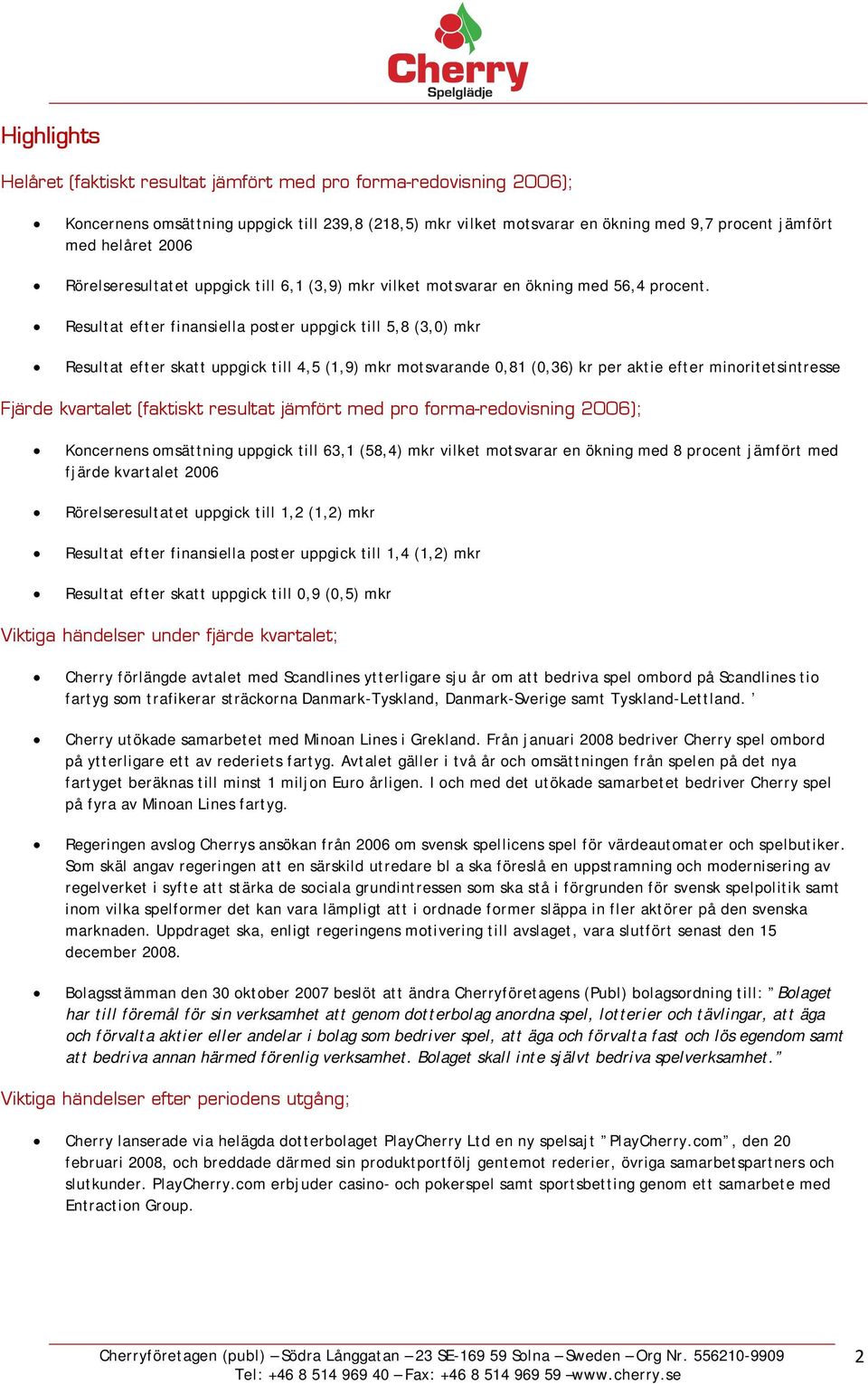 Resultat efter finansiella poster uppgick till 5,8 (3,0) mkr Resultat efter skatt uppgick till 4,5 (1,9) mkr motsvarande 0,81 (0,36) kr per aktie efter minoritetsintresse Fjärde kvartalet (faktiskt