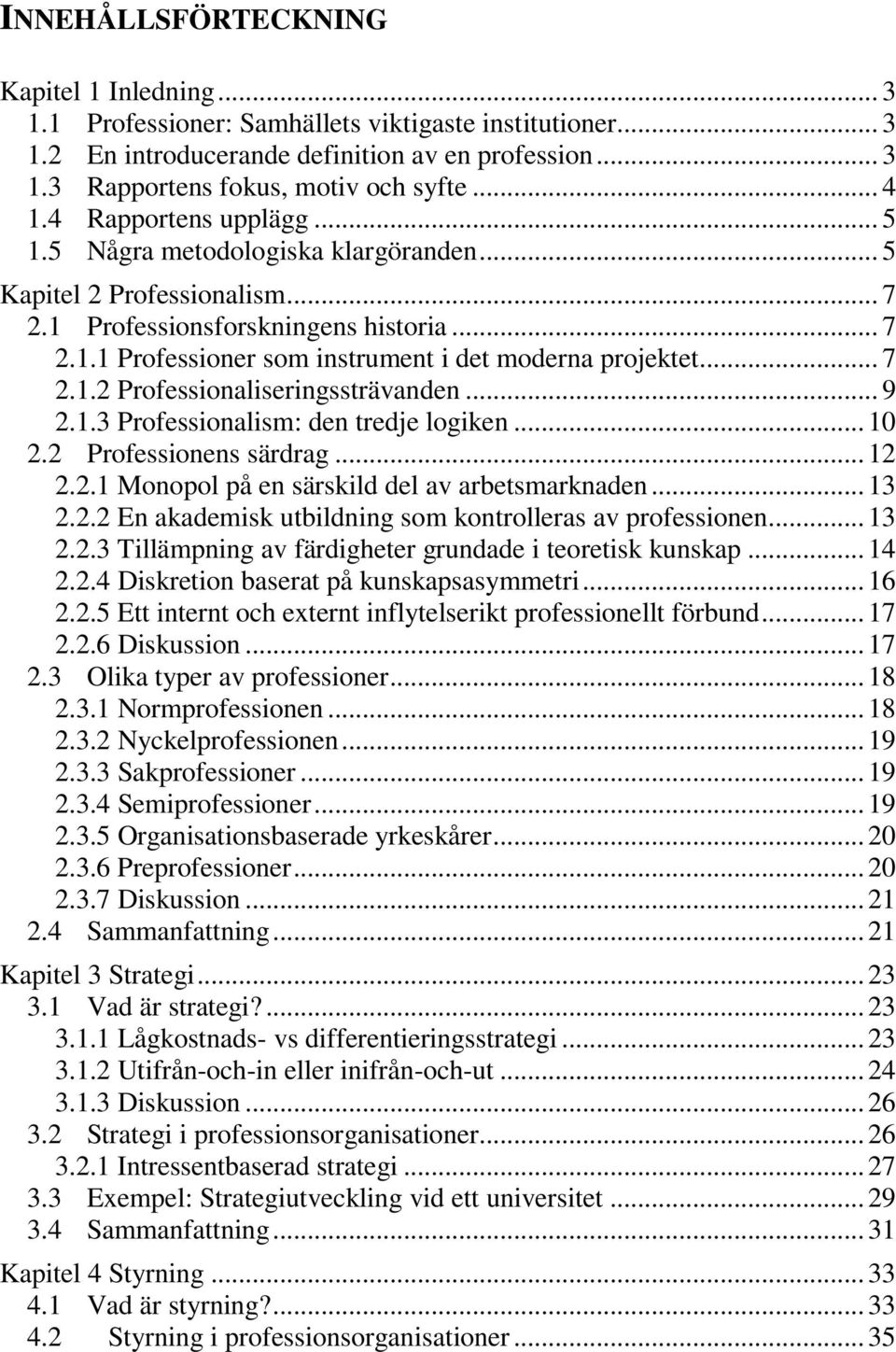 .. 7 2.1.2 Professionaliseringssträvanden... 9 2.1.3 Professionalism: den tredje logiken... 10 2.2 Professionens särdrag... 12 2.2.1 Monopol på en särskild del av arbetsmarknaden... 13 2.2.2 En akademisk utbildning som kontrolleras av professionen.