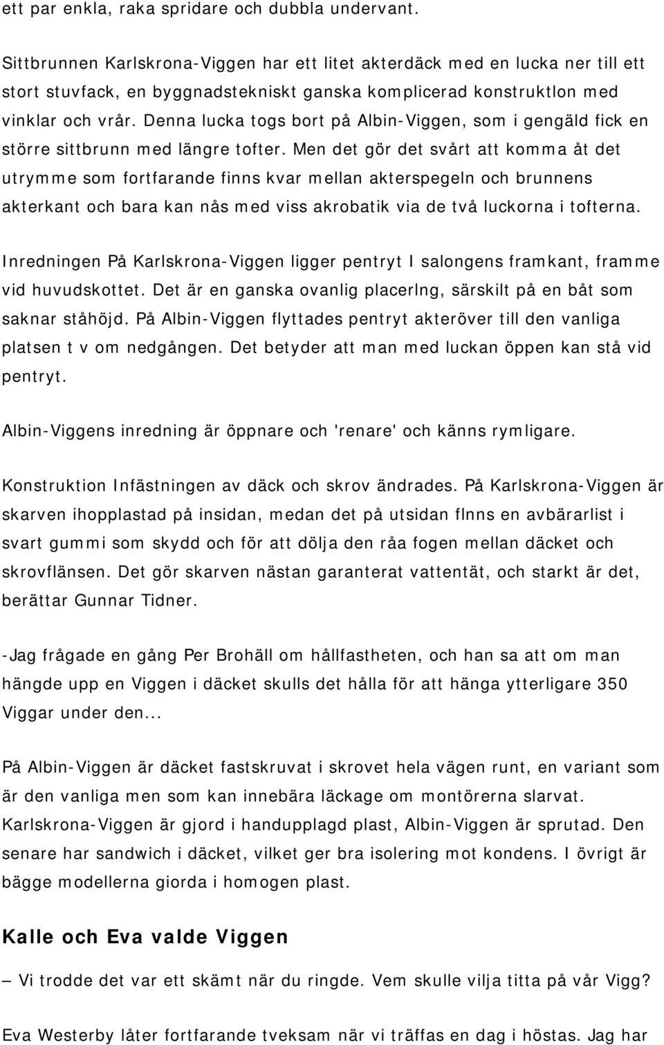 Denna lucka togs bort på Albin-Viggen, som i gengäld fick en större sittbrunn med längre tofter.