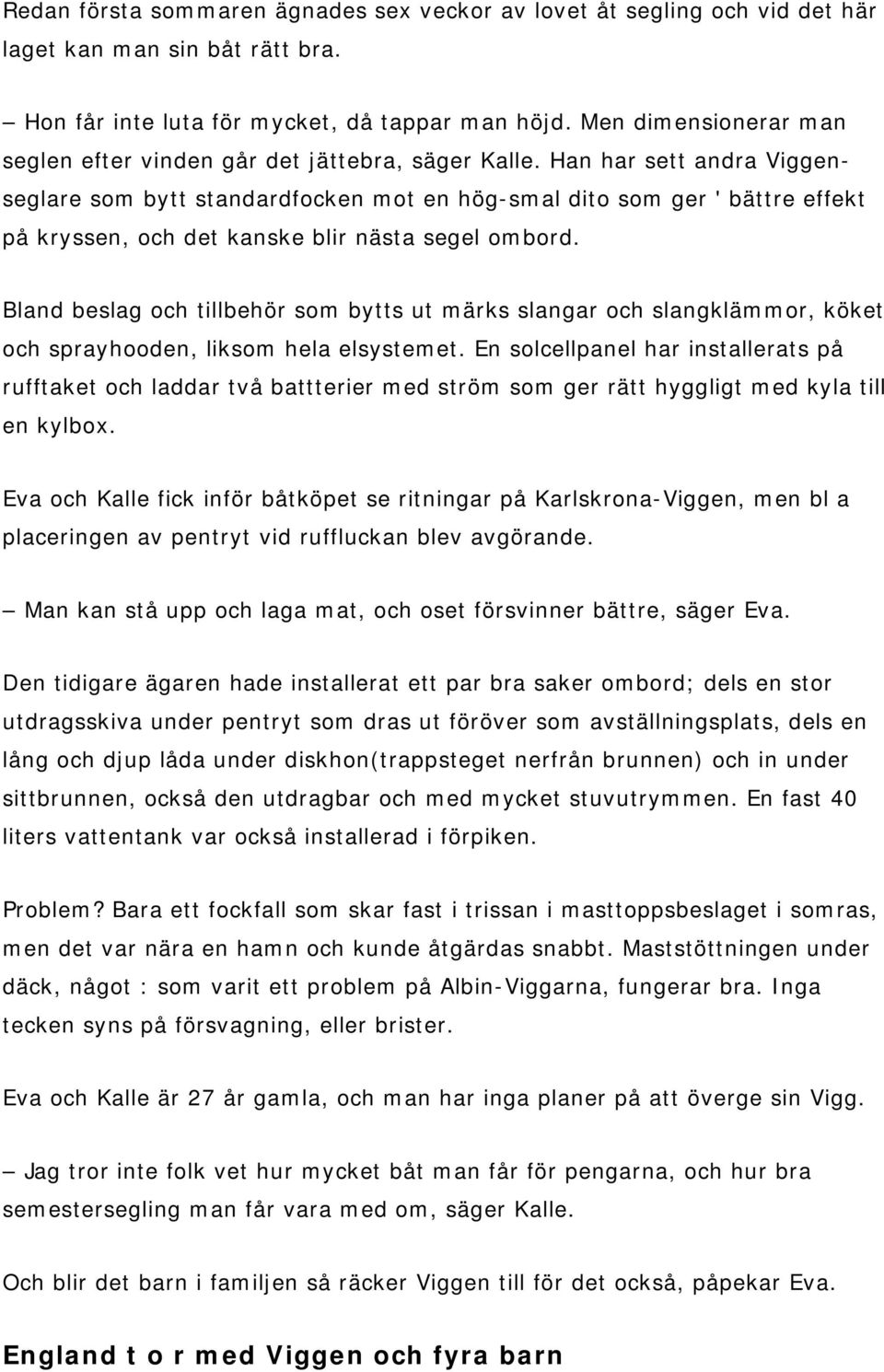 Han har sett andra Viggenseglare som bytt standardfocken mot en hög-smal dito som ger ' bättre effekt på kryssen, och det kanske blir nästa segel ombord.