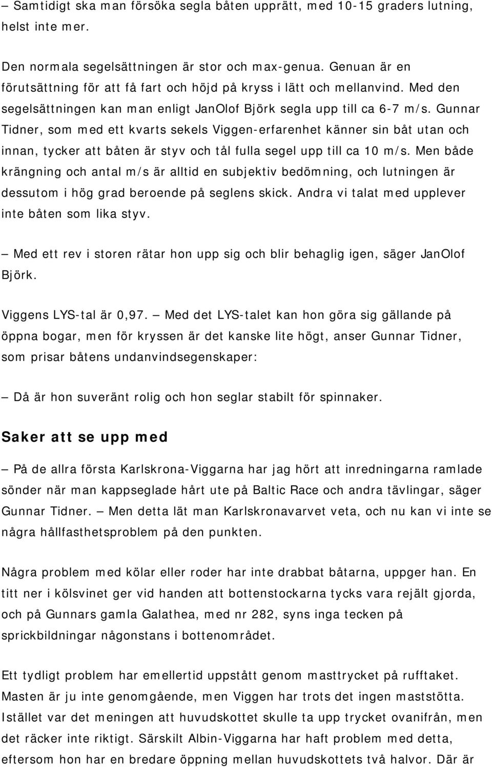 Gunnar Tidner, som med ett kvarts sekels Viggen-erfarenhet känner sin båt utan och innan, tycker att båten är styv och tål fulla segel upp till ca 10 m/s.