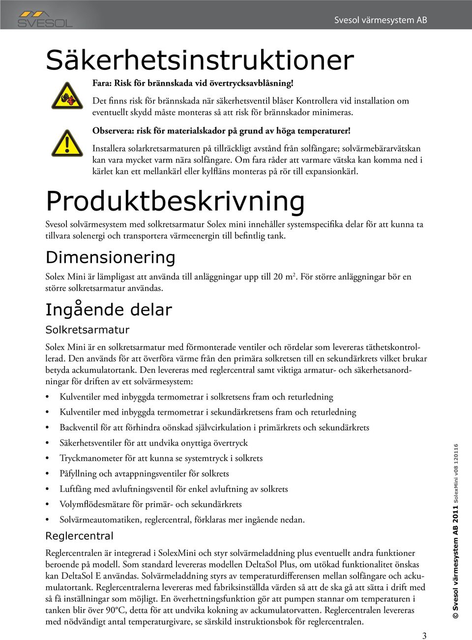 Observera: risk för materialskador på grund av höga temperaturer! Installera solarkretsarmaturen på tillräckligt avstånd från solfångare; solvärmebärarvätskan kan vara mycket varm nära solfångare.