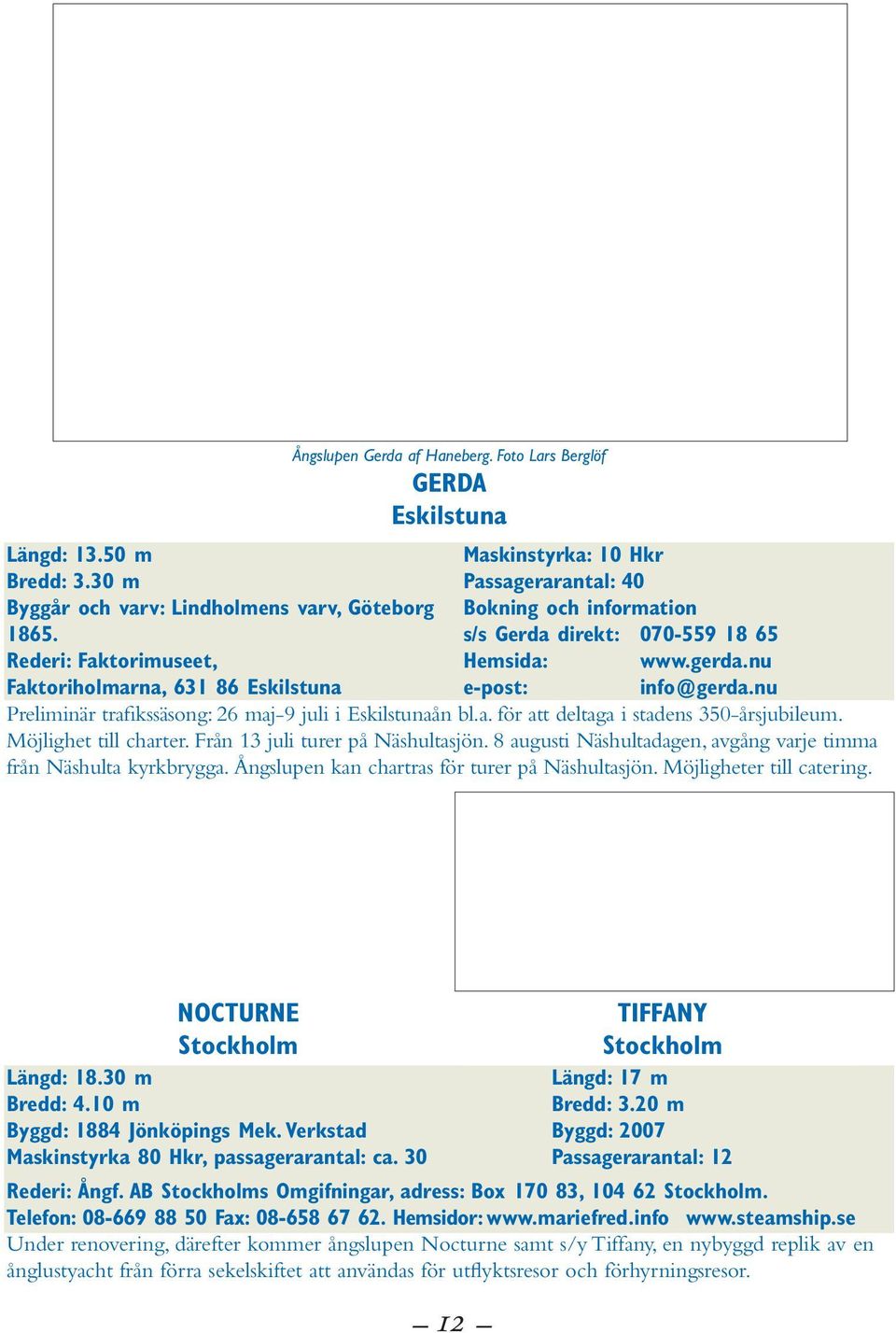 nu Preliminär trafikssäsong: 26 maj-9 juli i Eskilstunaån bl.a. för att deltaga i stadens 350-årsjubileum. Möjlighet till charter. Från 13 juli turer på Näshultasjön.