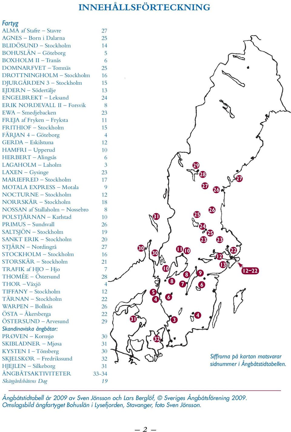 LAXEN Gysinge MARIEFRED Stockholm MOTALA EXPRESS Motala NOCTURNE Stockholm NORRSKÄR Stockholm NOSSAN af Stallaholm Nossebro POLSTJÄRNAN Karlstad PRIMUS Sundsvall SALTSJÖN Stockholm SANKT ERIK