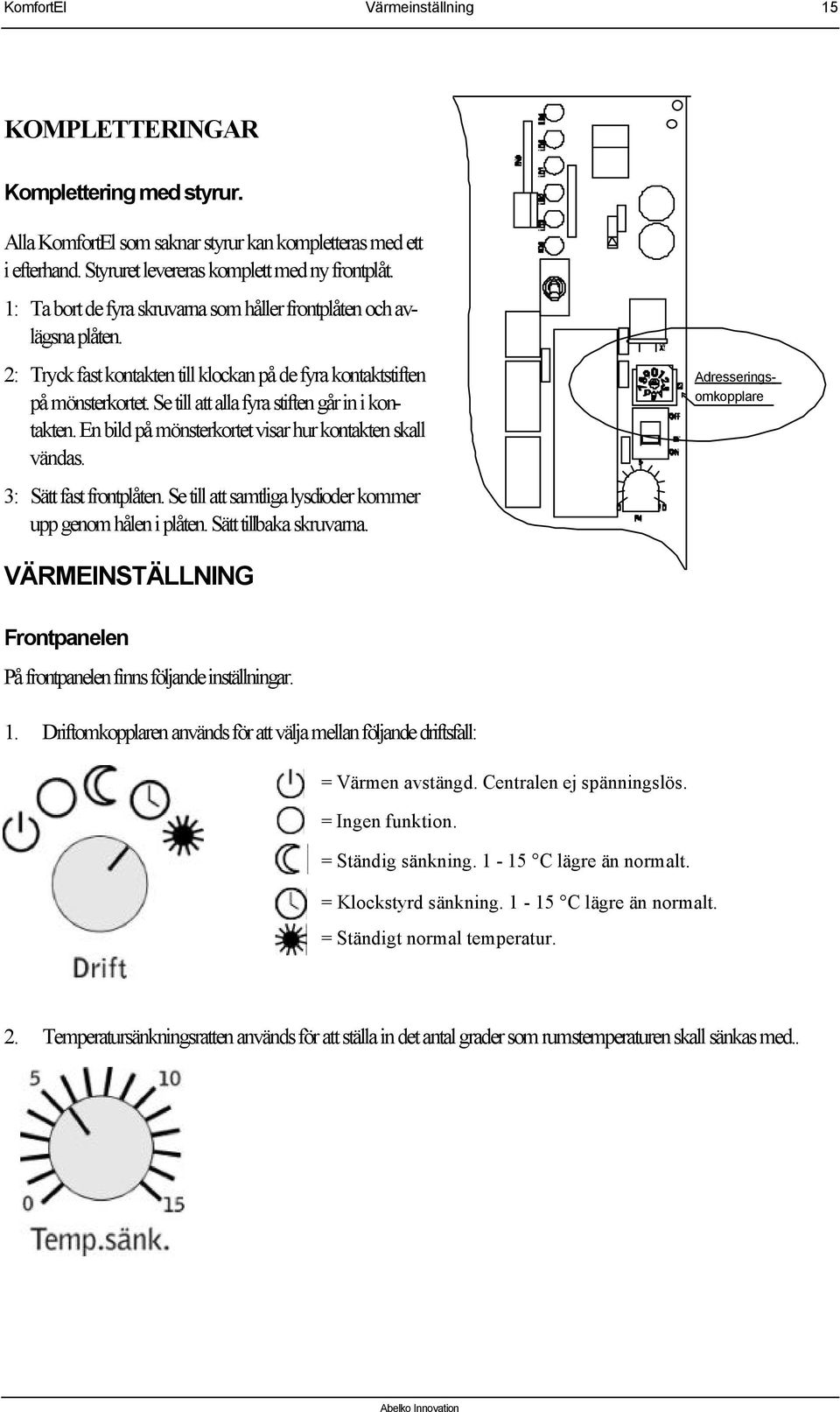 Se till att alla fyra stiften går in i kontakten. En bild på mönsterkortet visar hur kontakten skall vändas. 3: Sätt fast frontplåten. Se till att samtliga lysdioder kommer upp genom hålen i plåten.