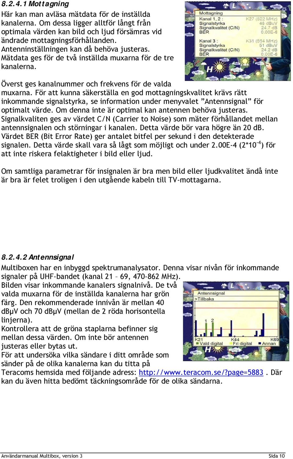 För att kunna säkerställa en god mottagningskvalitet krävs rätt inkommande signalstyrka, se information under menyvalet Antennsignal för optimalt värde.