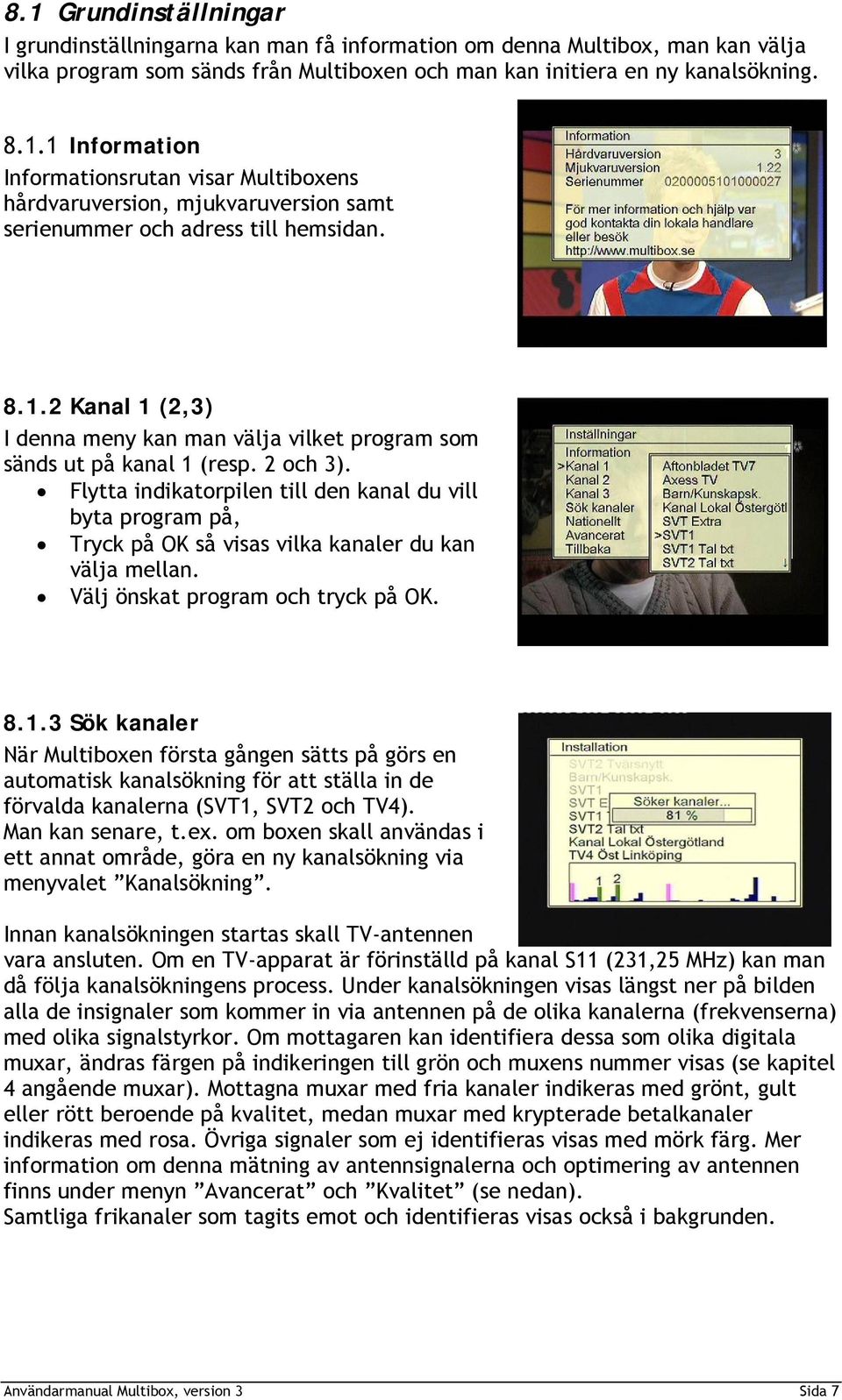 Flytta indikatorpilen till den kanal du vill byta program på, Tryck på OK så visas vilka kanaler du kan välja mellan. Välj önskat program och tryck på OK. 8.1.